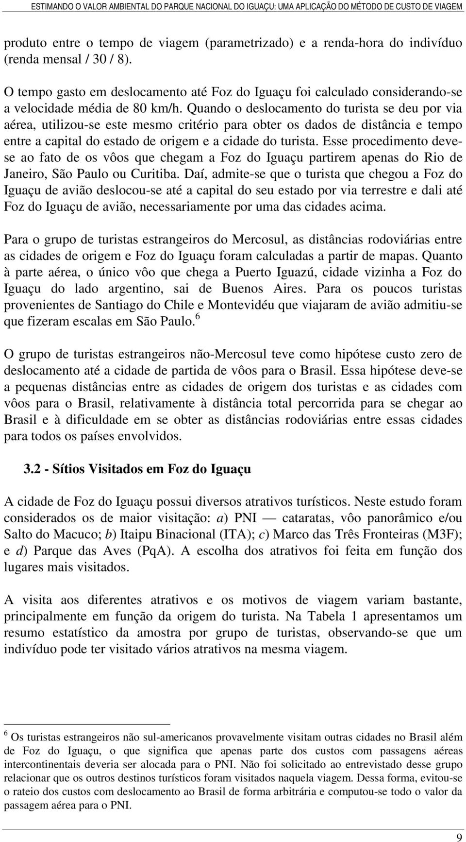 Quando o deslocamento do turista se deu por via aérea, utilizou-se este mesmo critério para obter os dados de distância e tempo entre a capital do estado de origem e a cidade do turista.