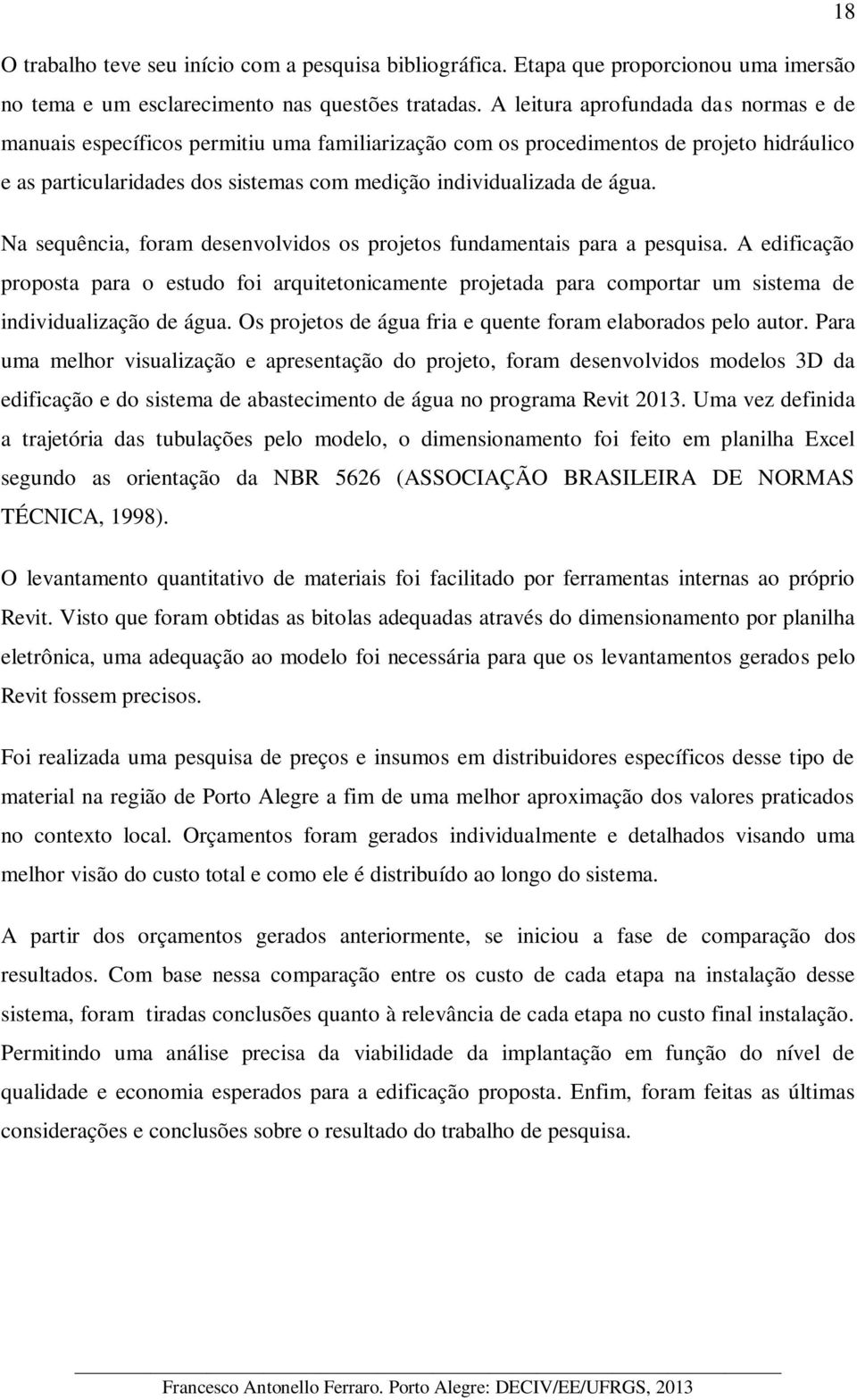 Na sequência, foram desenvolvidos os projetos fundamentais para a pesquisa. A edificação proposta para o estudo foi arquitetonicamente projetada para comportar um sistema de individualização de água.