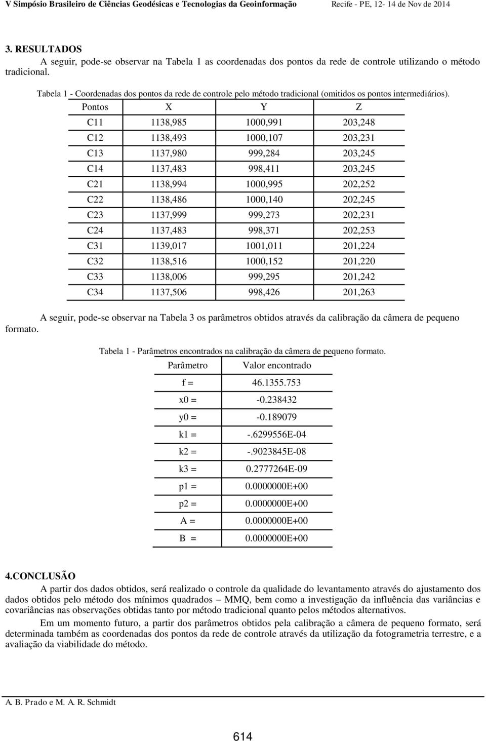 Pontos X Y Z C11 1138,985 1000,991 203,248 C12 1138,493 1000,107 203,231 C13 1137,980 999,284 203,245 C14 1137,483 998,411 203,245 C21 1138,994 1000,995 202,252 C22 1138,486 1000,140 202,245 C23