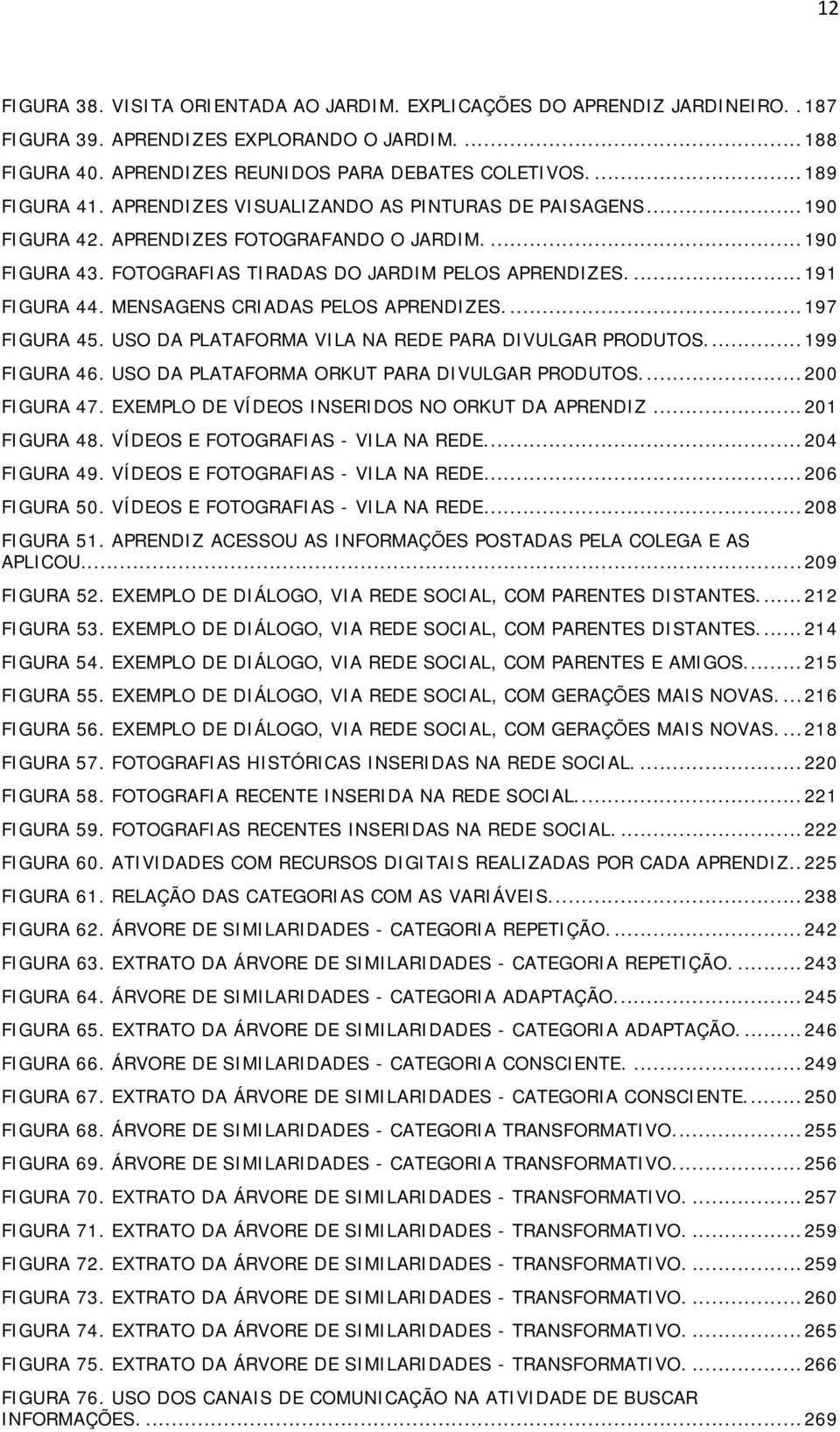 MENSAGENS CRIADAS PELOS APRENDIZES.... 197 FIGURA 45. USO DA PLATAFORMA VILA NA REDE PARA DIVULGAR PRODUTOS.... 199 FIGURA 46. USO DA PLATAFORMA ORKUT PARA DIVULGAR PRODUTOS.... 200 FIGURA 47.