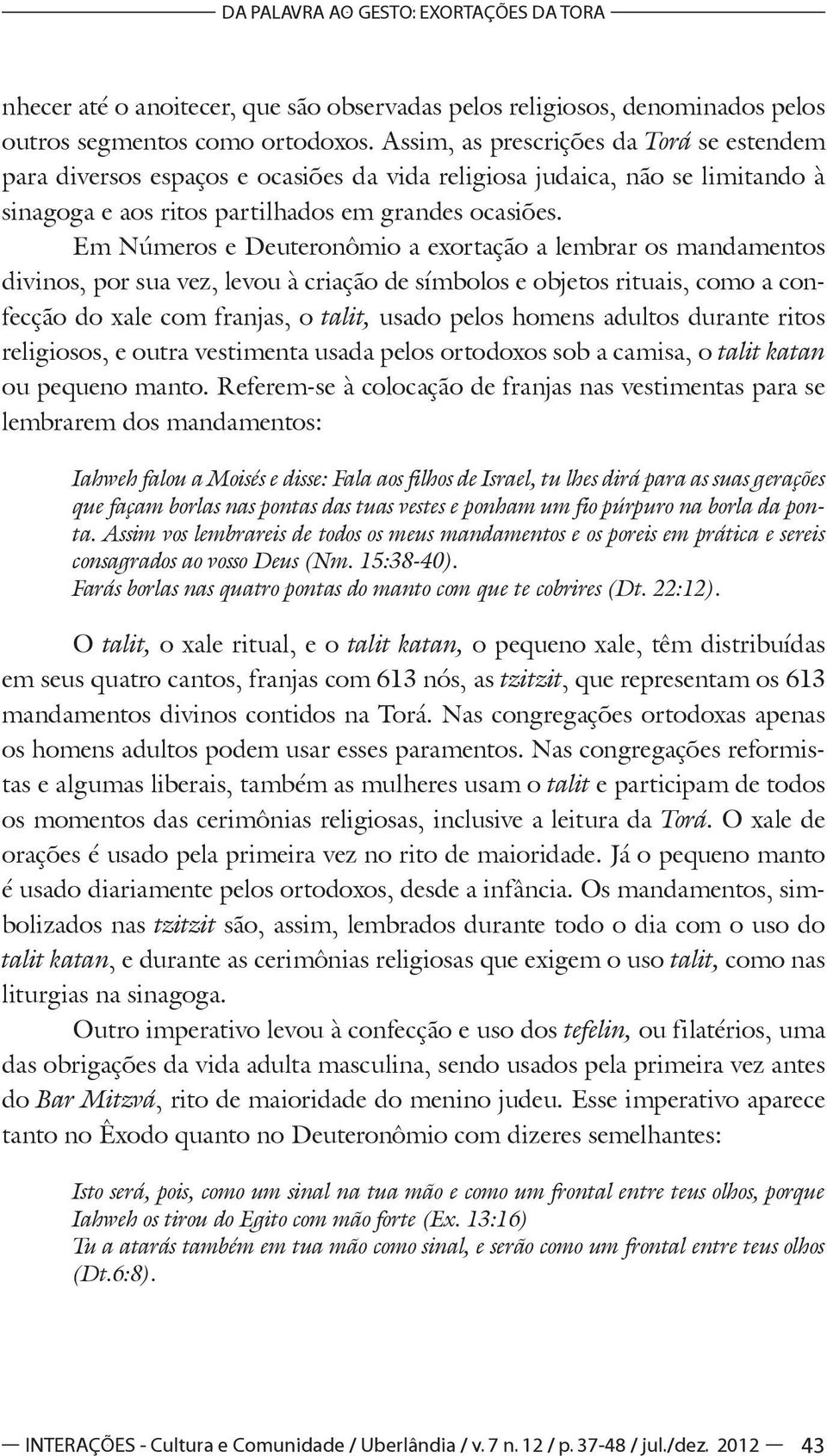 Em Números e Deuteronômio a exortação a lembrar os mandamentos divinos, por sua vez, levou à criação de símbolos e objetos rituais, como a confecção do xale com franjas, o talit, usado pelos homens