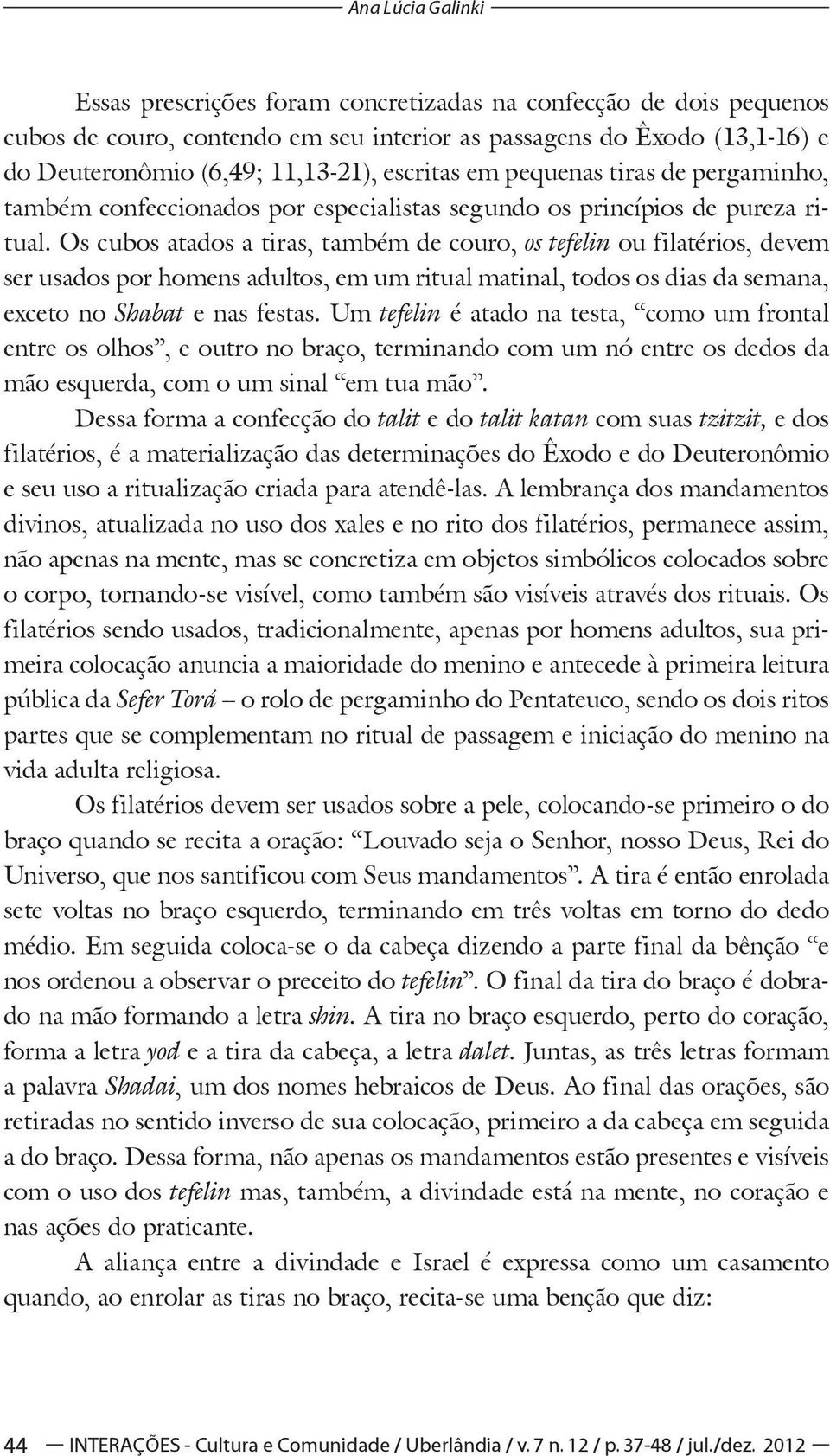 Os cubos atados a tiras, também de couro, os tefelin ou filatérios, devem ser usados por homens adultos, em um ritual matinal, todos os dias da semana, exceto no Shabat e nas festas.