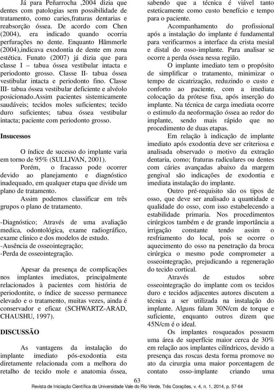 Funato (2007) já dizia que para classe I tabua óssea vestibular intacta e periodonto grosso. Classe II- tabua óssea vestibular intacta e periodonto fino.