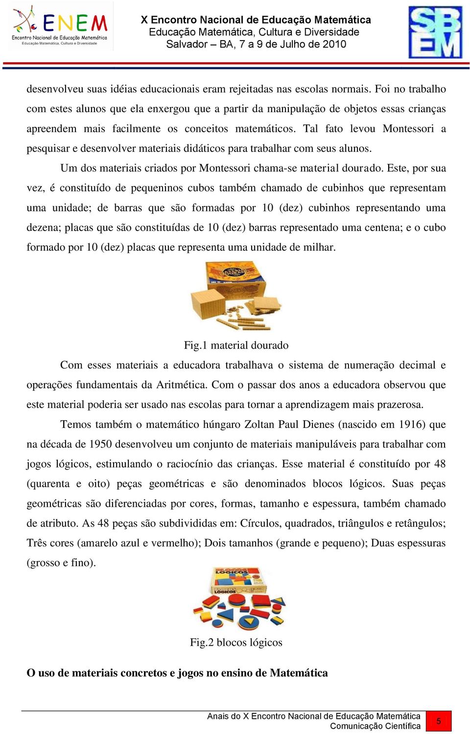 Tal fato levou Montessori a pesquisar e desenvolver materiais didáticos para trabalhar com seus alunos. Um dos materiais criados por Montessori chama-se material dourado.