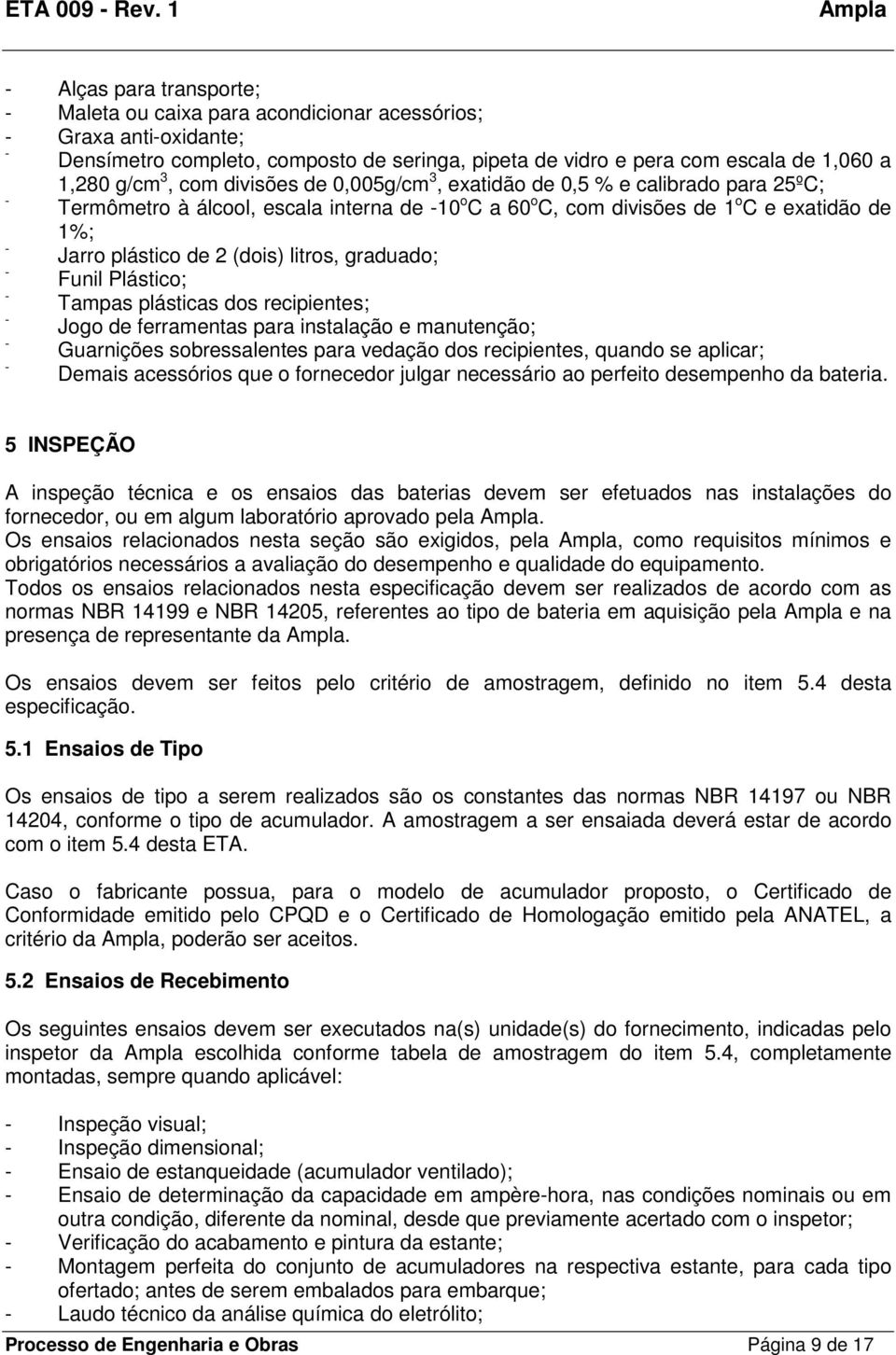 litros, graduado; - Funil Plástico; - Tampas plásticas dos recipientes; - Jogo de ferramentas para instalação e manutenção; - Guarnições sobressalentes para vedação dos recipientes, quando se