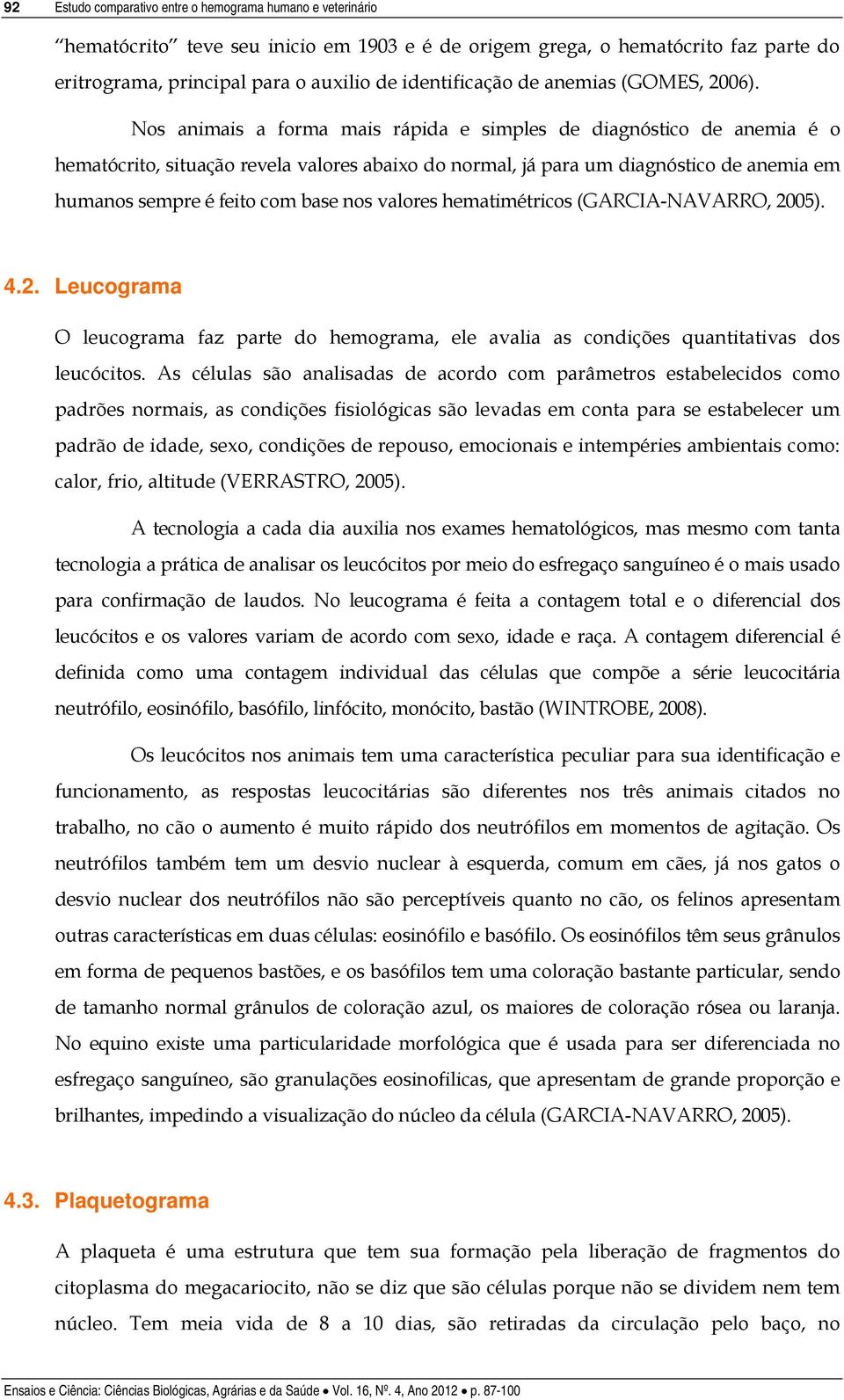 Nos animais a forma mais rápida e simples de diagnóstico de anemia é o hematócrito, situação revela valores abaixo do normal, já para um diagnóstico de anemia em humanos sempre é feito com base nos