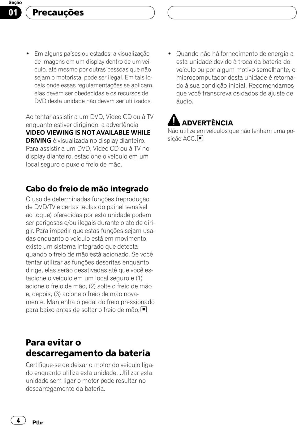 Ao tentar assistir a um DVD, Vídeo CD ou à TV enquanto estiver dirigindo, a advertência VIDEO VIEWING IS NOT AVAILABLE WHILE DRIVING é visualizada no display dianteiro.