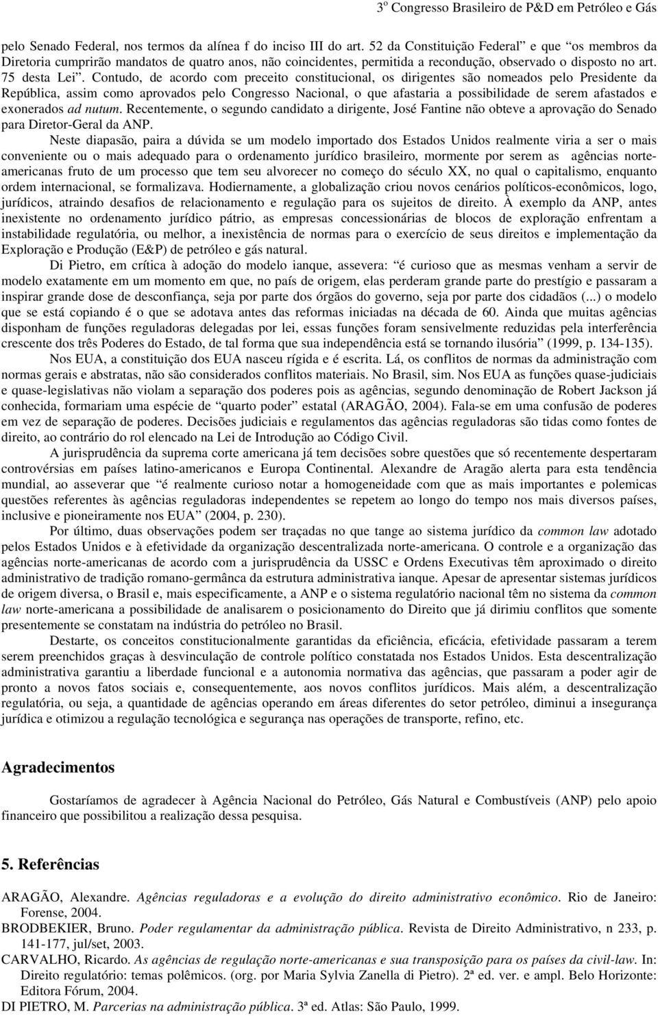 Contudo, de acordo com preceito constitucional, os dirigentes são nomeados pelo Presidente da República, assim como aprovados pelo Congresso Nacional, o que afastaria a possibilidade de serem