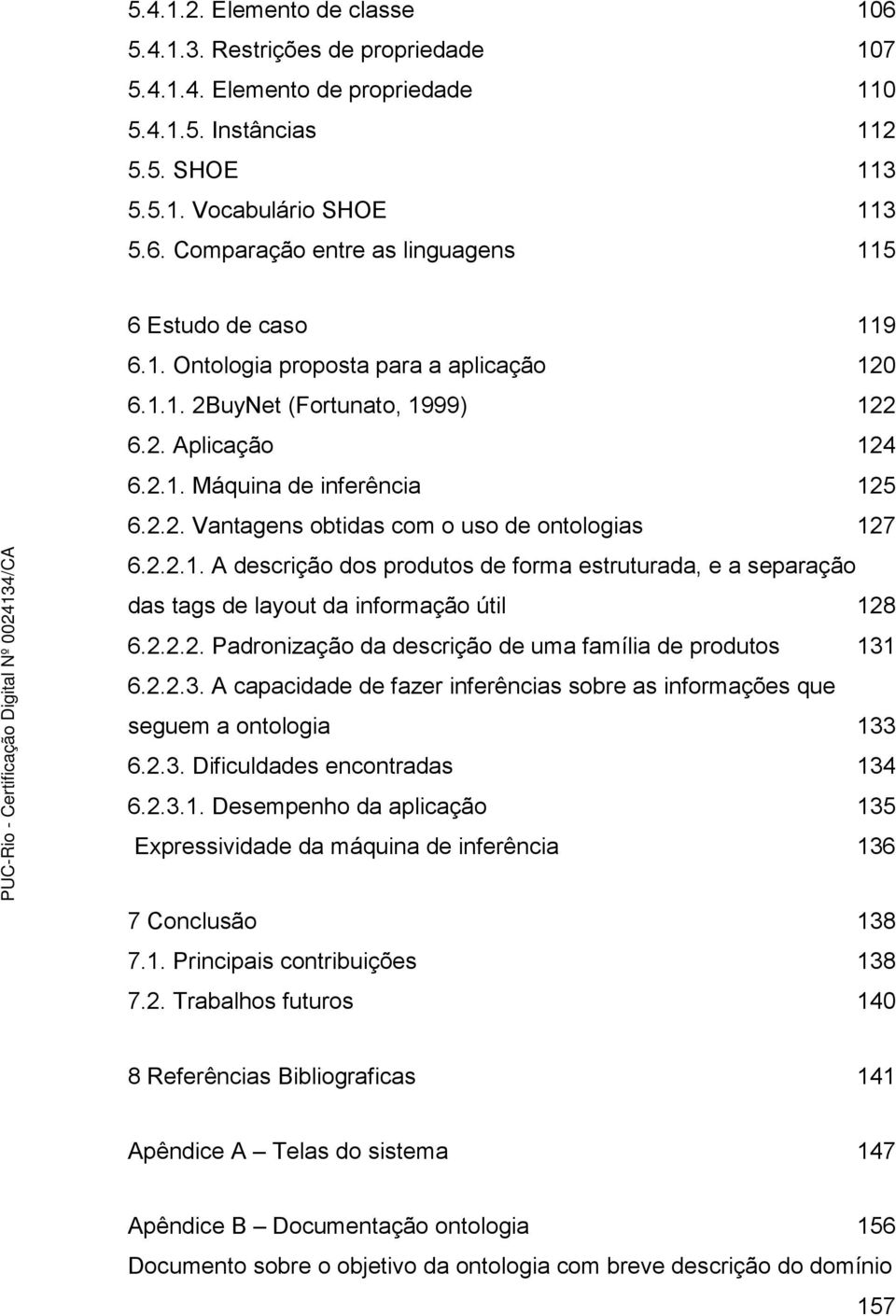 2.2.2. Padronização da descrição de uma família de produtos 131 6.2.2.3. A capacidade de fazer inferências sobre as informações que seguem a ontologia 133 6.2.3. Dificuldades encontradas 134 6.2.3.1. Desempenho da aplicação 135 Expressividade da máquina de inferência 136 7 Conclusão 138 7.