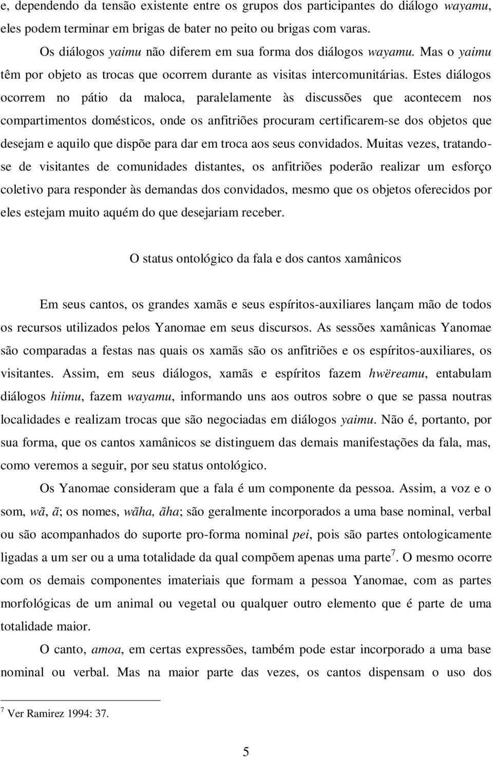 Estes diálogos ocorrem no pátio da maloca, paralelamente às discussões que acontecem nos compartimentos domésticos, onde os anfitriões procuram certificarem-se dos objetos que desejam e aquilo que