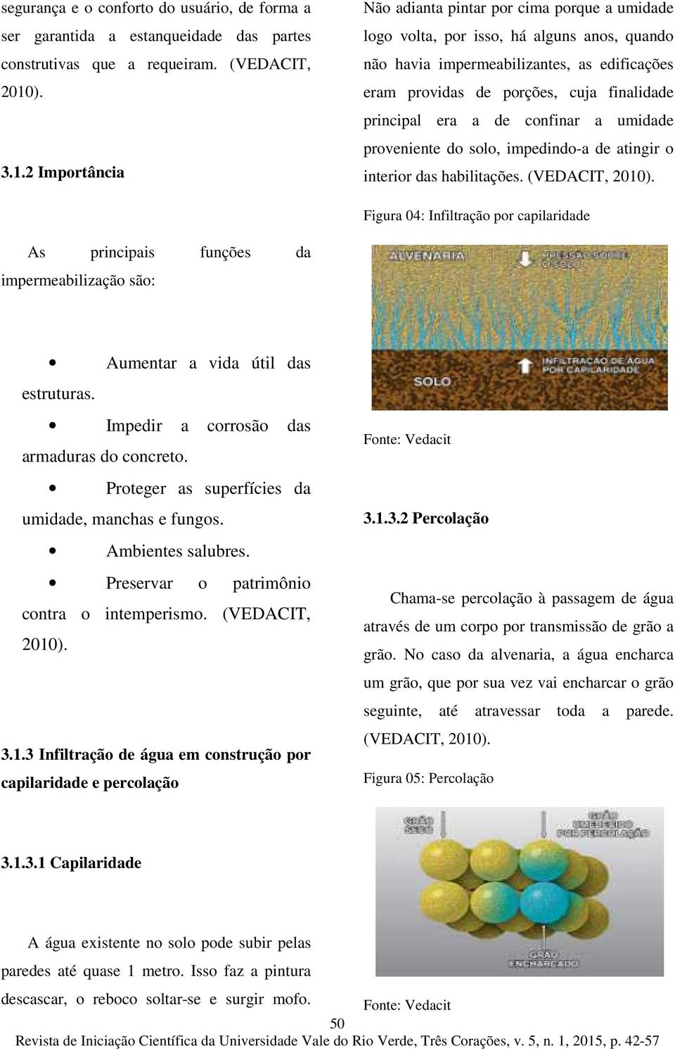 2 Importância Não adianta pintar por cima porque a umidade logo volta, por isso, há alguns anos, quando não havia impermeabilizantes, as edificações eram providas de porções, cuja finalidade