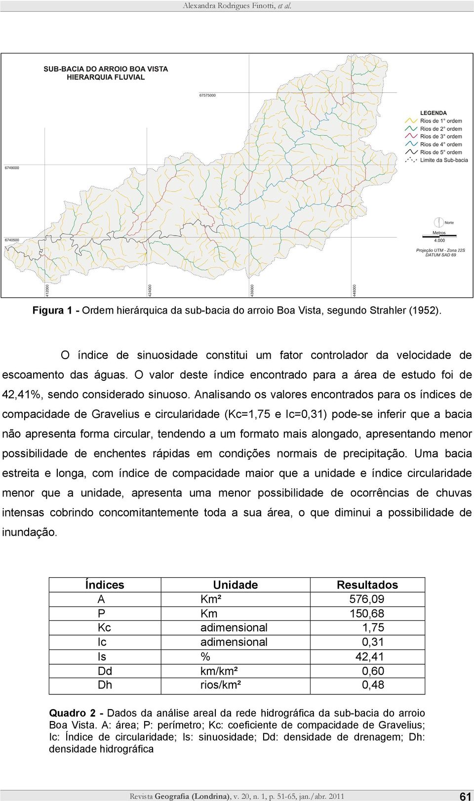 Analisando os valores encontrados para os índices de compacidade de Gravelius e circularidade (Kc=1,75 e Ic=0,31) pode-se inferir que a bacia não apresenta forma circular, tendendo a um formato mais