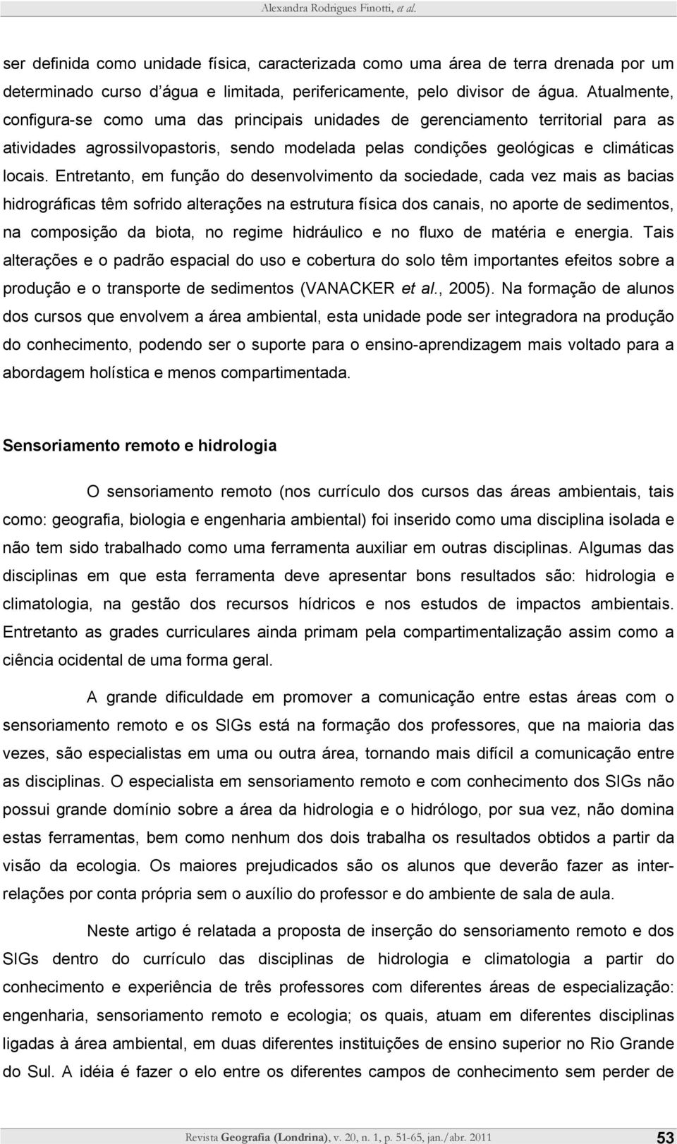 Entretanto, em função do desenvolvimento da sociedade, cada vez mais as bacias hidrográficas têm sofrido alterações na estrutura física dos canais, no aporte de sedimentos, na composição da biota, no