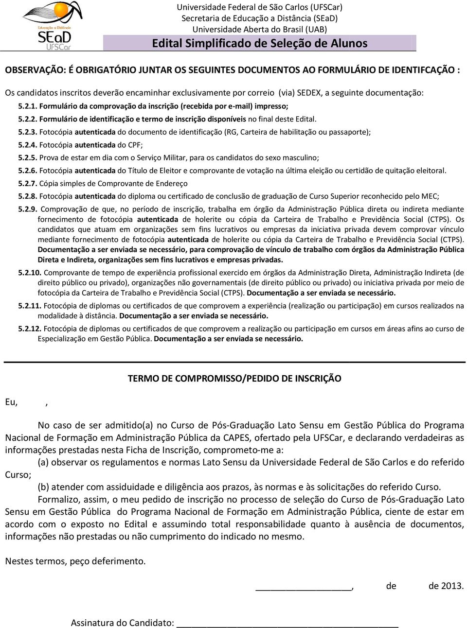 Fotocópia autenticada do documento de identificação (RG, Carteira de habilitação ou passaporte); 5.2.4. Fotocópia autenticada do CPF; 5.2.5. Prova de estar em dia com o Serviço Militar, para os candidatos do sexo masculino; 5.