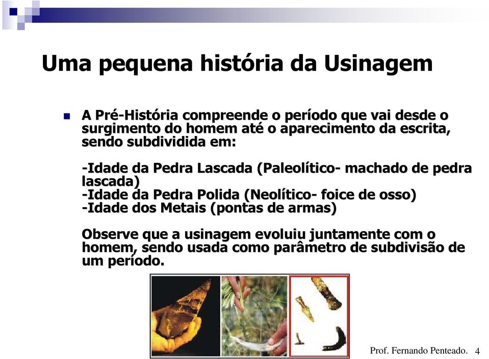 machado de pedra lascada) -Idade da Pedra Polida (Neolítico tico- foice de osso) -Idade dos Metais (pontas