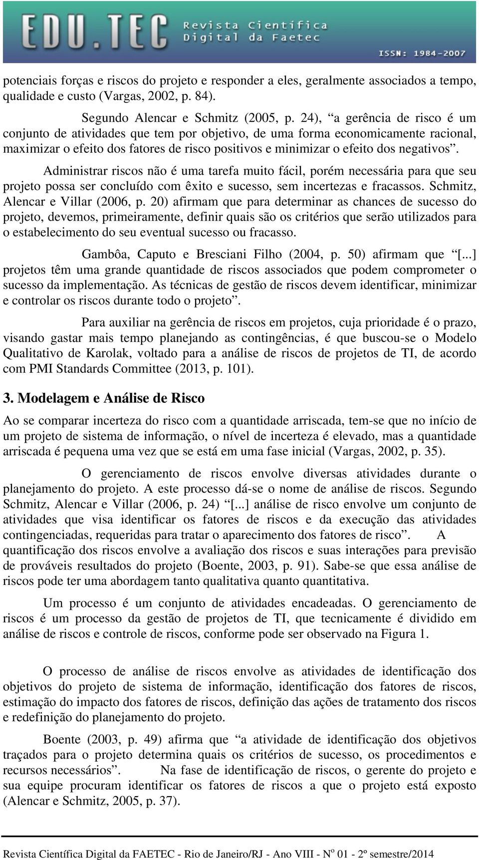 Administrar riscos não é uma tarefa muito fácil, porém necessária para que seu projeto possa ser concluído com êxito e sucesso, sem incertezas e fracassos. Schmitz, Alencar e Villar (2006, p.