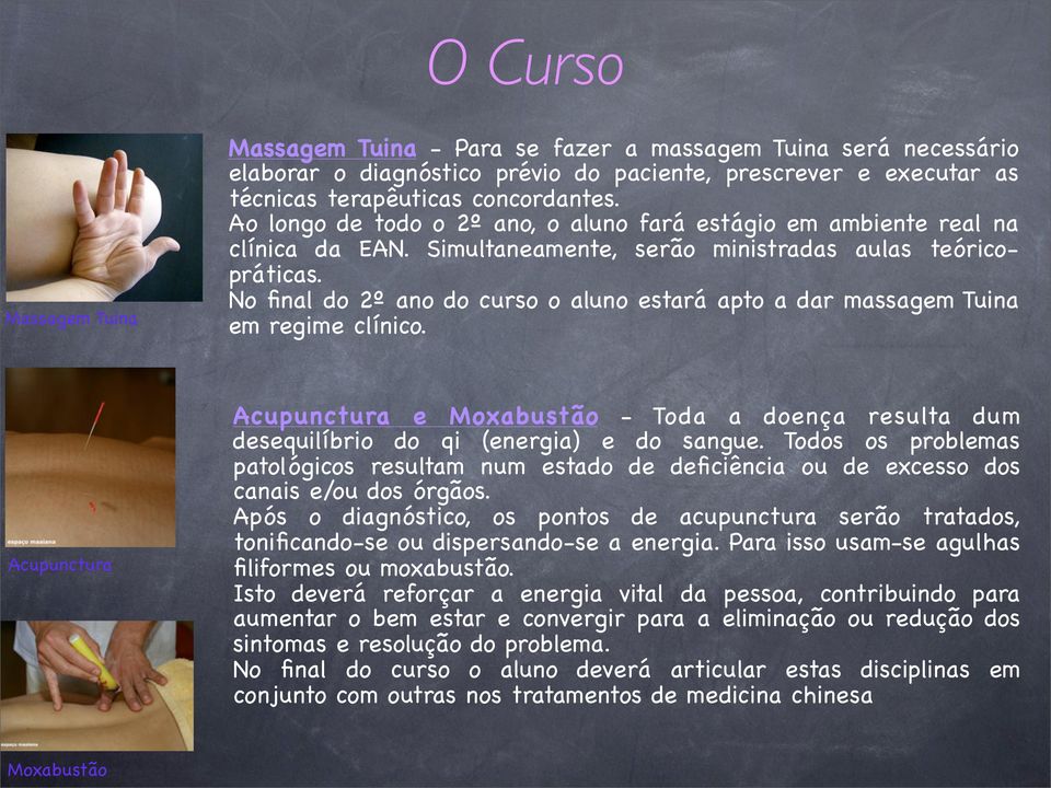 No final do 2º ano do curso o aluno estará apto a dar massagem Tuina em regime clínico. Acupunctura Acupunctura e Moxabustão - Toda a doença resulta dum desequilíbrio do qi (energia) e do sangue.