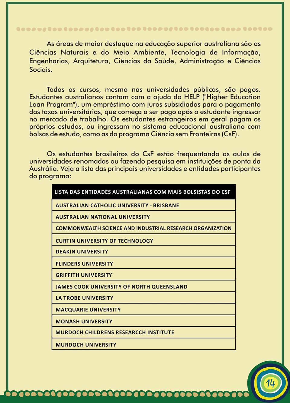 Estudantes australianos contam com a ajuda do HELP ("Higher Education Loan Program"), um empréstimo com juros subsidiados para o pagamento das taxas universitárias, que começa a ser pago após o