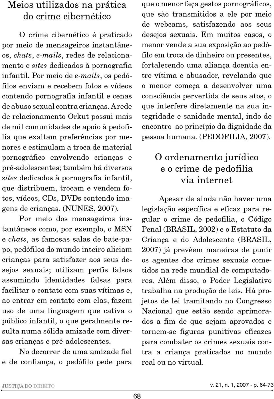 A rede de relacionamento Orkut possui mais de mil comunidades de apoio à pedofilia que exaltam preferências por menores e estimulam a troca de material pornográfico envolvendo crianças e