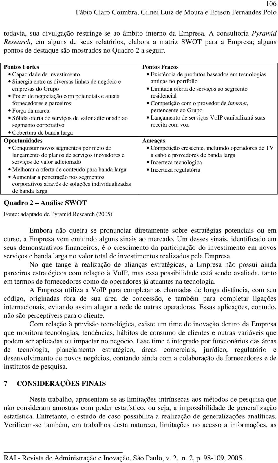 Pontos Fortes Capacidade de investimento Sinergia entre as diversas linhas de negócio e empresas do Grupo Poder de negociação com potenciais e atuais fornecedores e parceiros Força da marca Sólida