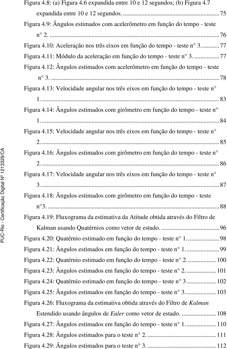 ... 78 Figura 4.13: Velocidade angular nos três eixos em função do tempo - teste n 1.... 83 Figura 4.14: Ângulos estimados com girômetro em função do tempo - teste n 1.... 84 Figura 4.