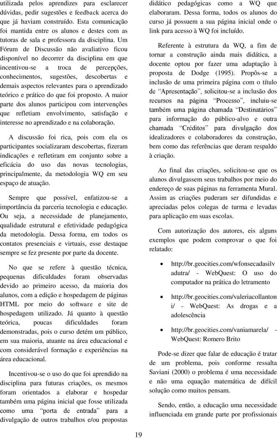 Um Fórum de Discussão não avaliativo ficou disponível no decorrer da disciplina em que incentivou-se a troca de percepções, conhecimentos, sugestões, descobertas e demais aspectos relevantes para o