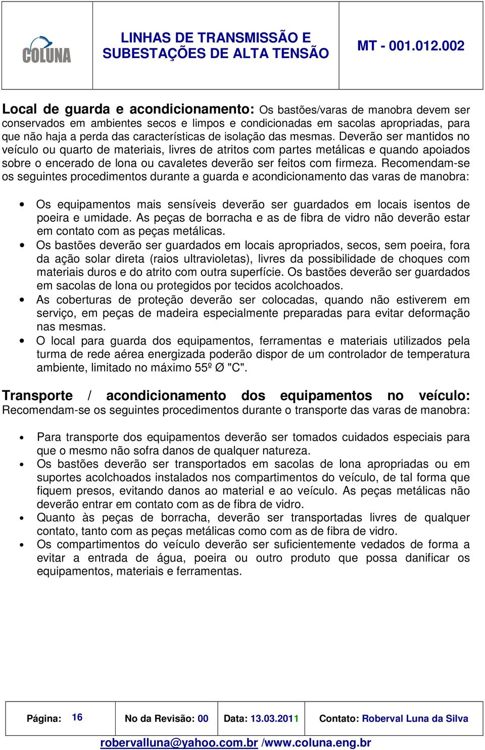 Deverão ser mantidos no veículo ou quarto de materiais, livres de atritos com partes metálicas e quando apoiados sobre o encerado de lona ou cavaletes deverão ser feitos com firmeza.