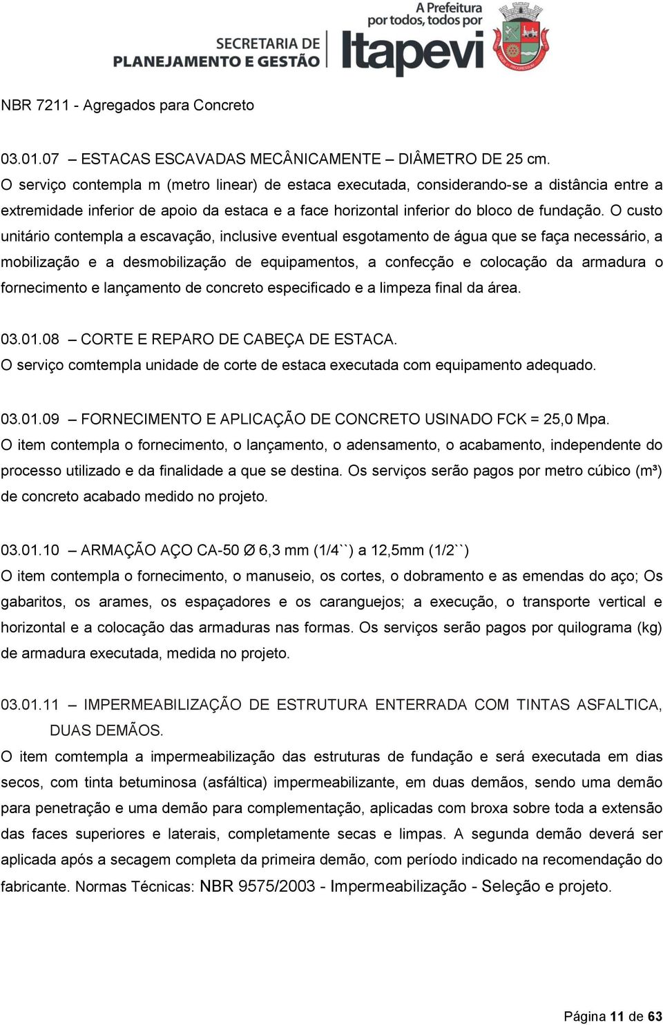 O custo unitário contempla a escavação, inclusive eventual esgotamento de água que se faça necessário, a mobilização e a desmobilização de equipamentos, a confecção e colocação da armadura o