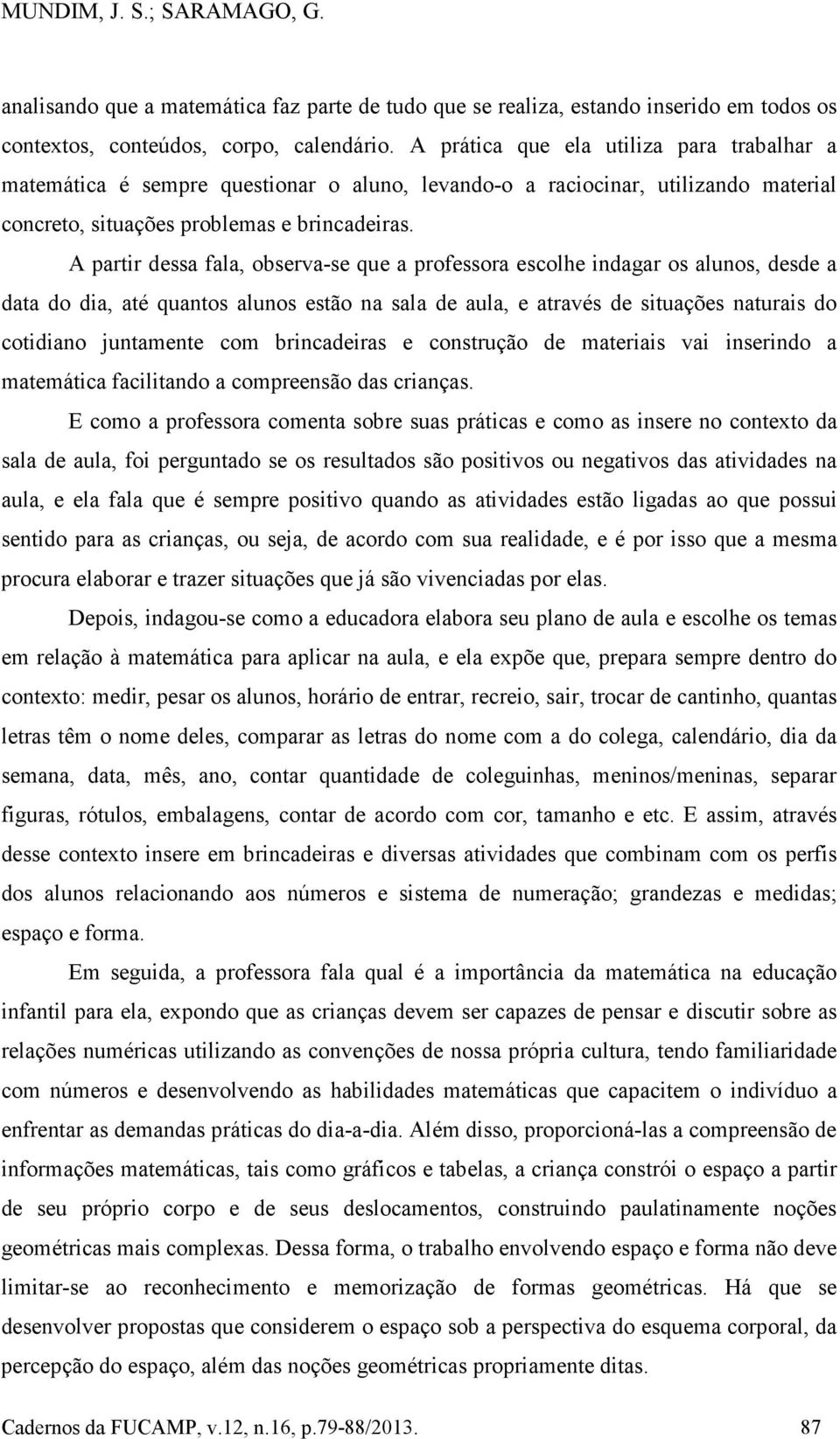 A partir dessa fala, observa-se que a professora escolhe indagar os alunos, desde a data do dia, até quantos alunos estão na sala de aula, e através de situações naturais do cotidiano juntamente com