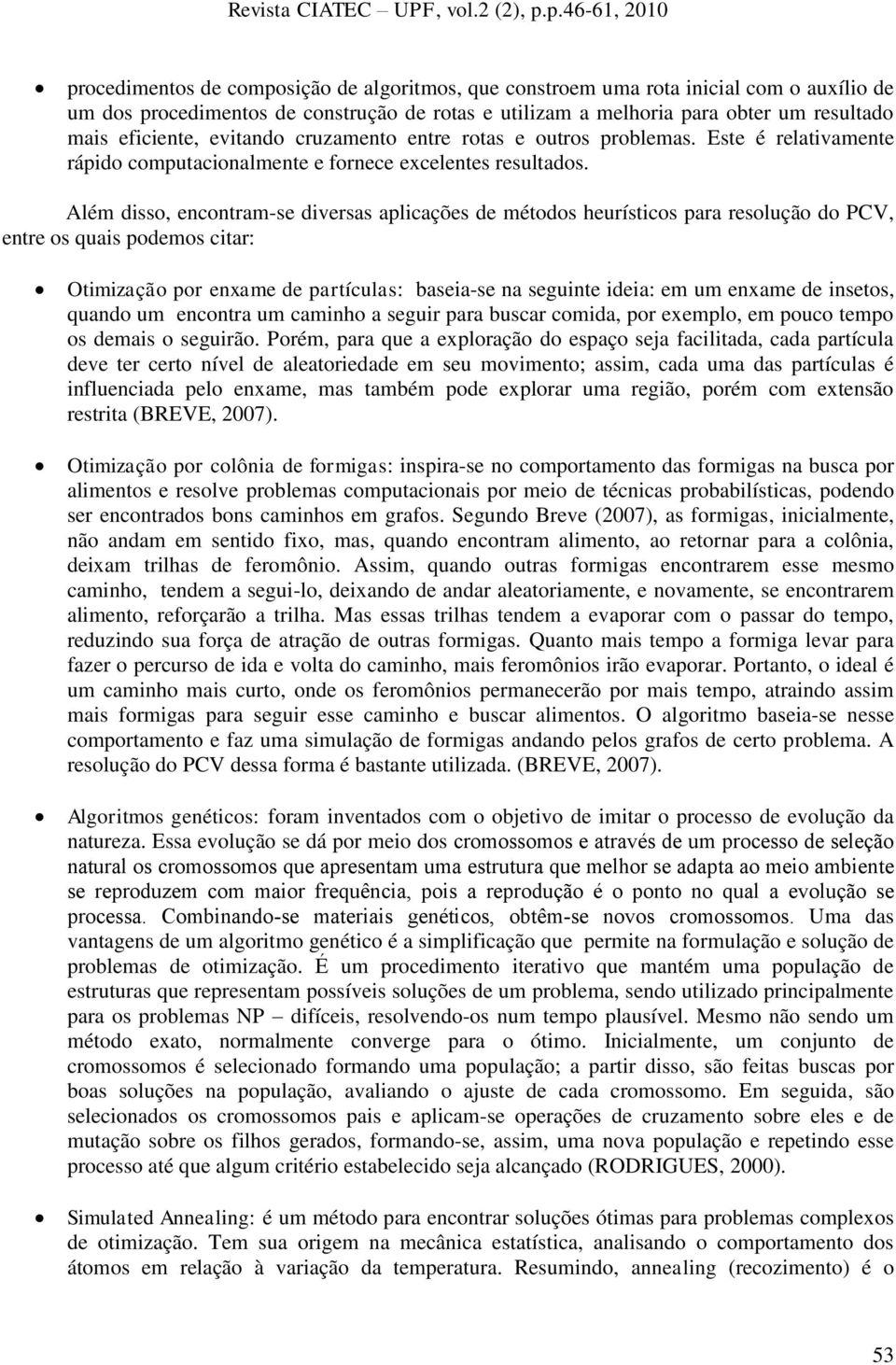 Além disso, encontram-se diversas aplicações de métodos heurísticos para resolução do PCV, entre os quais podemos citar: Otimização por enxame de partículas: baseia-se na seguinte ideia: em um enxame