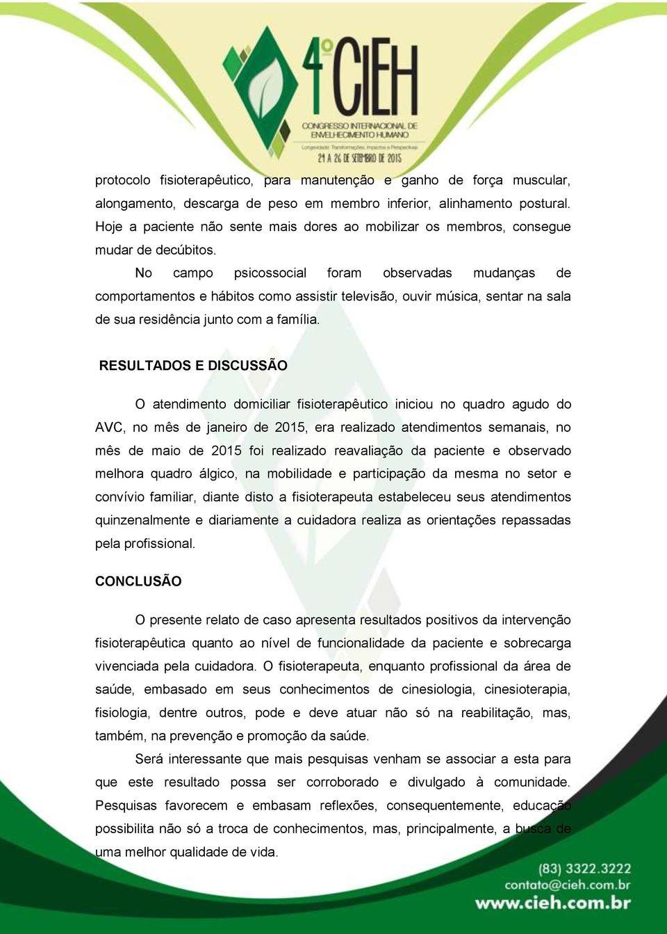 No campo psicossocial foram observadas mudanças de comportamentos e hábitos como assistir televisão, ouvir música, sentar na sala de sua residência junto com a família.