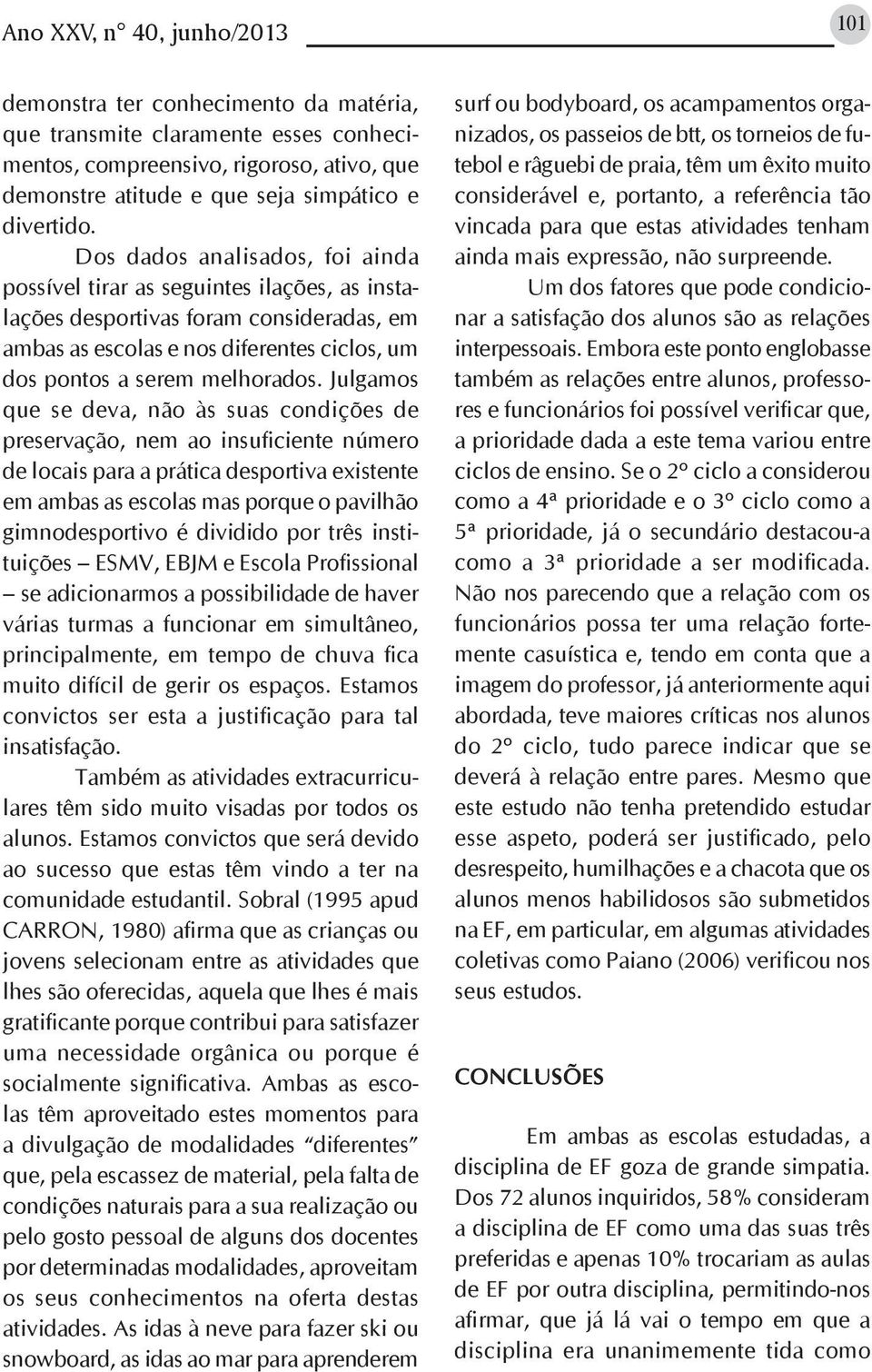 Dos dados analisados, foi ainda possível tirar as seguintes ilações, as instalações desportivas foram consideradas, em ambas as escolas e nos diferentes ciclos, um dos pontos a serem melhorados.