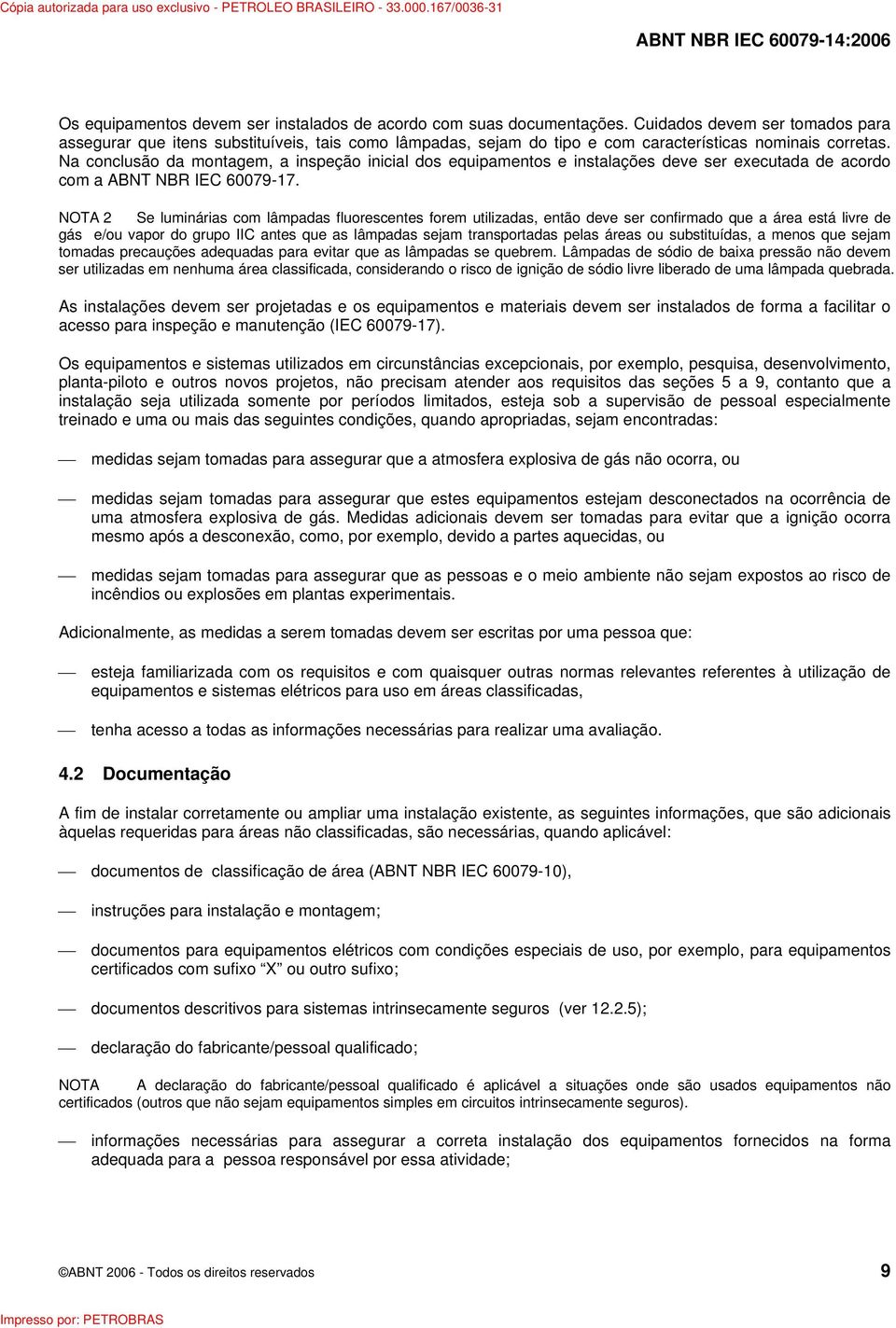 Na conclusão da montagem, a inspeção inicial dos equipamentos e instalações deve ser executada de acordo com a ABNT NBR IEC 60079-17.