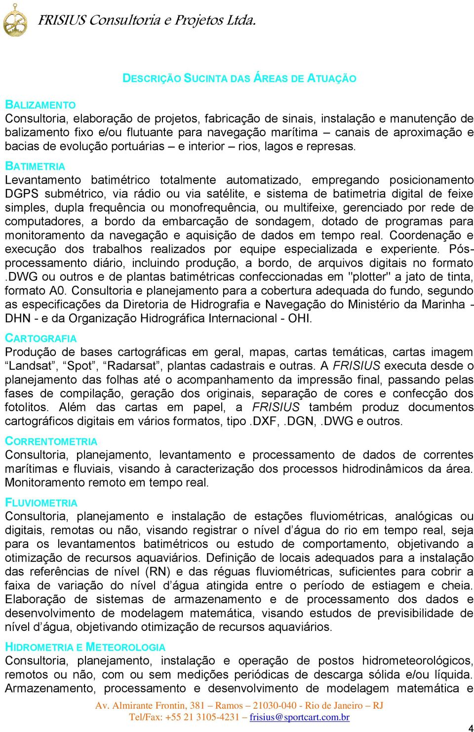 BATIMETRIA Levantamento batimétrico totalmente automatizado, empregando posicionamento DGPS submétrico, via rádio ou via satélite, e sistema de batimetria digital de feixe simples, dupla frequência