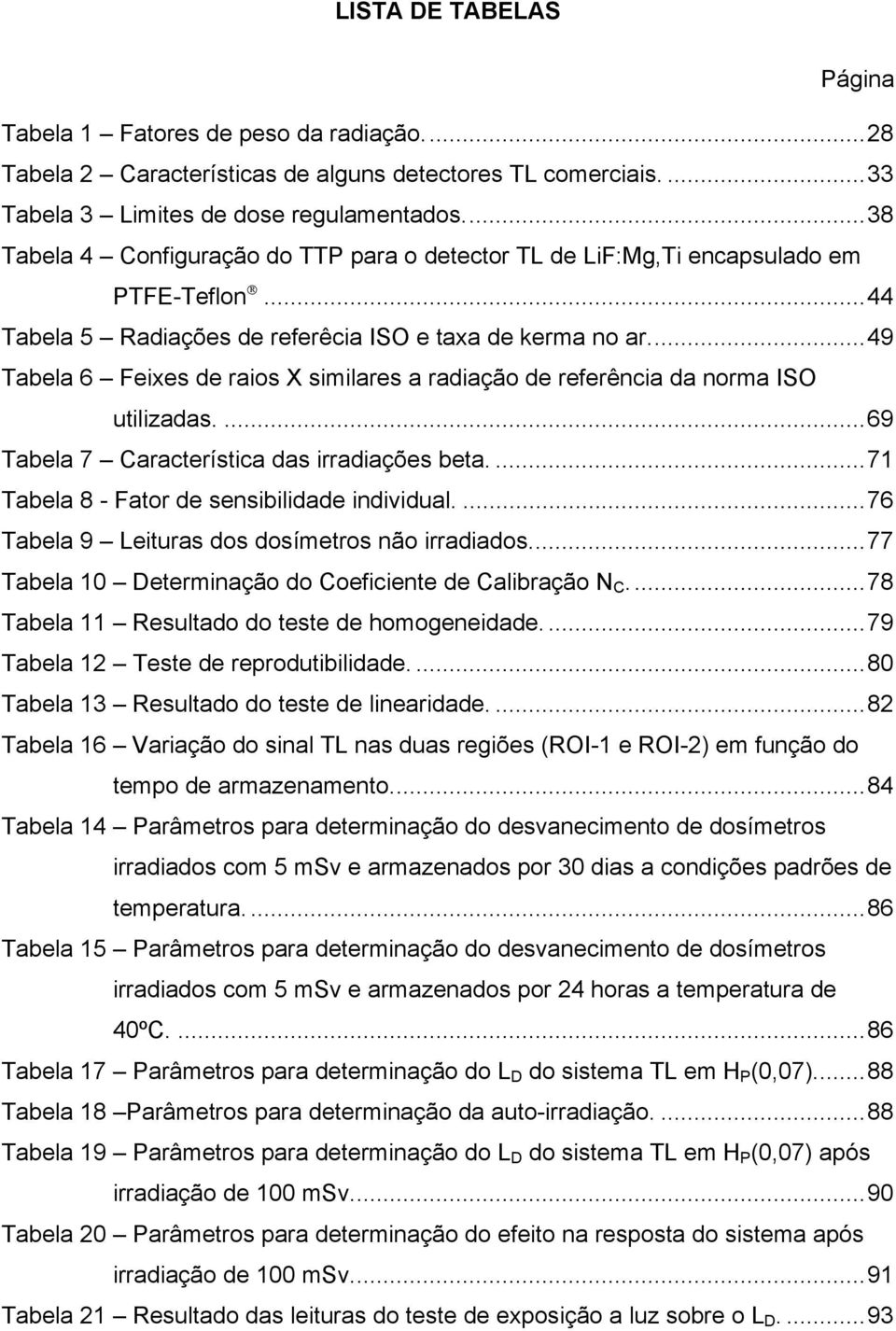 ..49 Tabela 6 Feixes de raios X similares a radiação de referência da norma ISO utilizadas....69 Tabela 7 Característica das irradiações beta....71 Tabela 8 - Fator de sensibilidade individual.