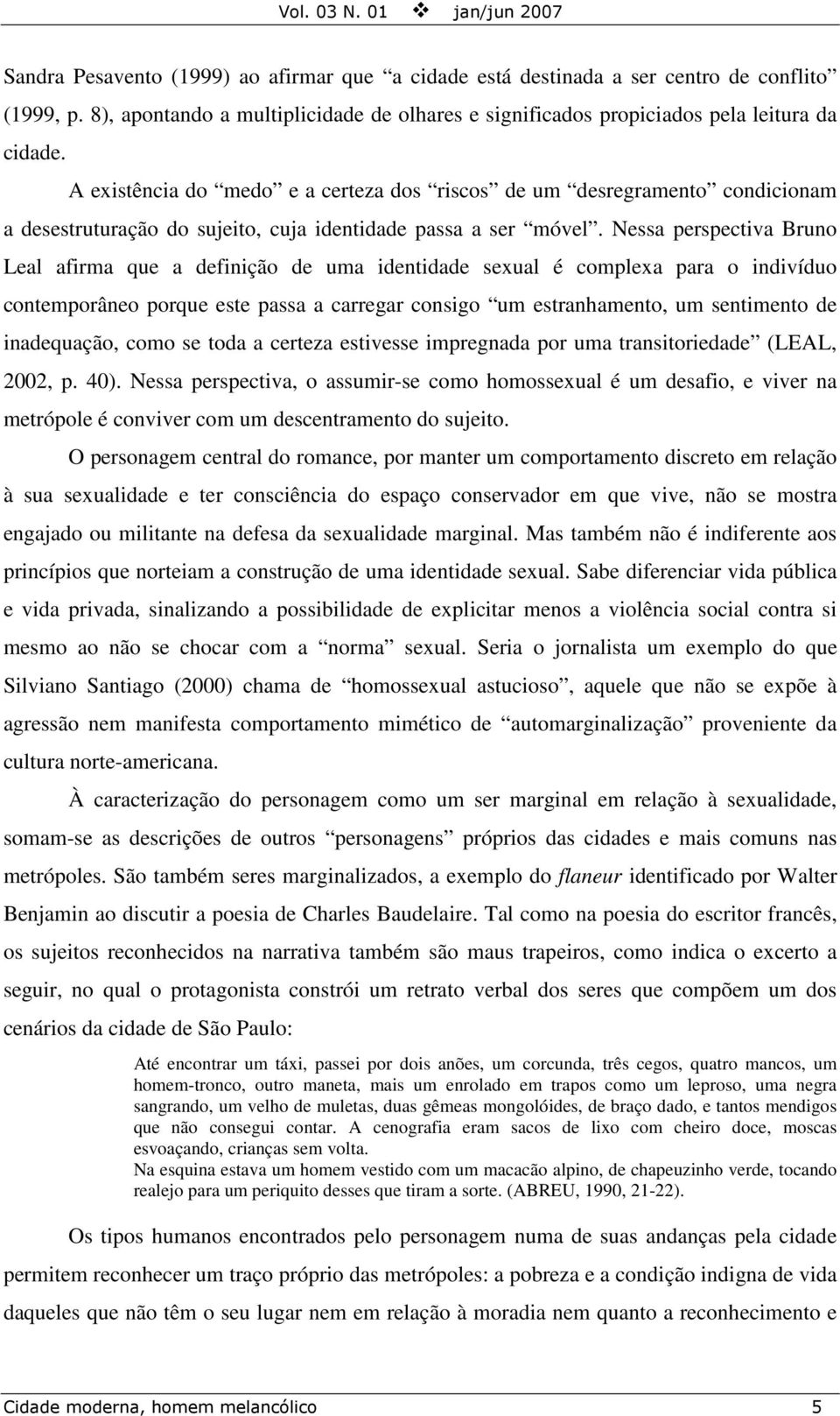 A existência do medo e a certeza dos riscos de um desregramento condicionam a desestruturação do sujeito, cuja identidade passa a ser móvel.