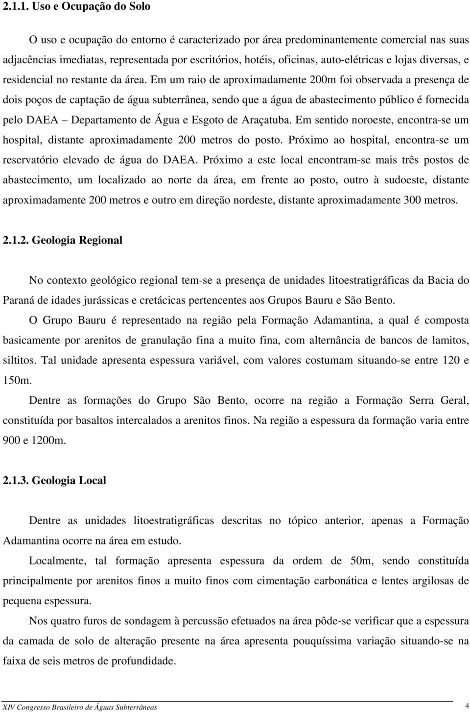 Em um raio de aproximadamente 200m foi observada a presença de dois poços de captação de água subterrânea, sendo que a água de abastecimento público é fornecida pelo DAEA Departamento de Água e