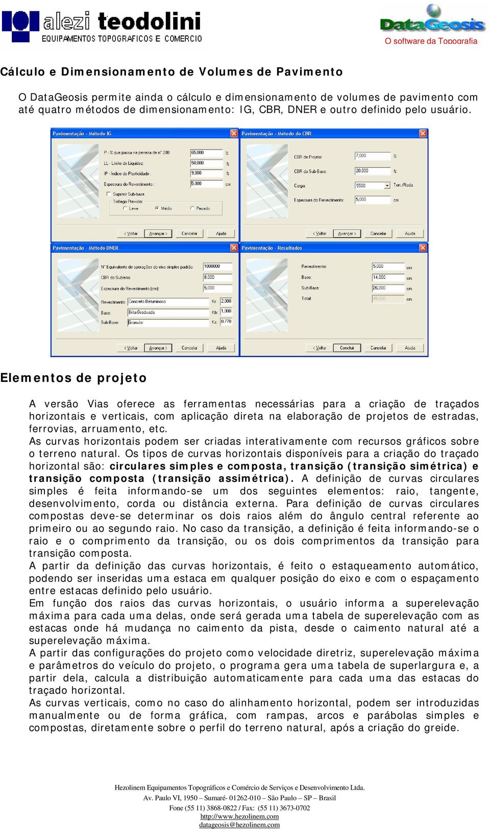 Elementos de projeto A versão Vias oferece as ferramentas necessárias para a criação de traçados horizontais e verticais, com aplicação direta na elaboração de projetos de estradas, ferrovias,