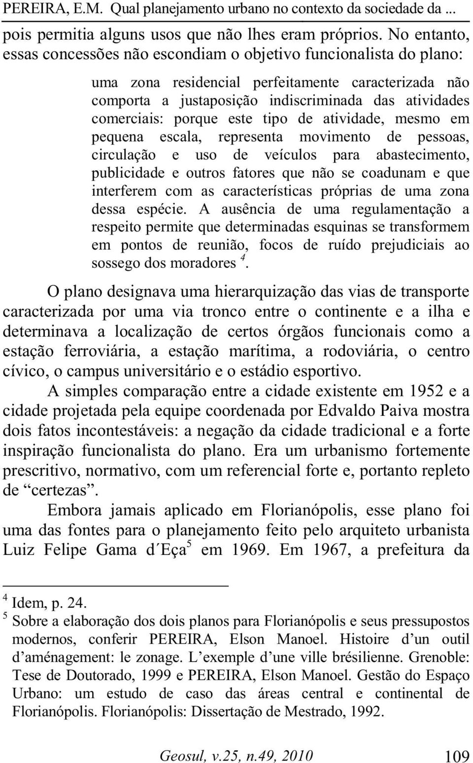 porque este tipo de atividade, mesmo em pequena escala, representa movimento de pessoas, circulação e uso de veículos para abastecimento, publicidade e outros fatores que não se coadunam e que