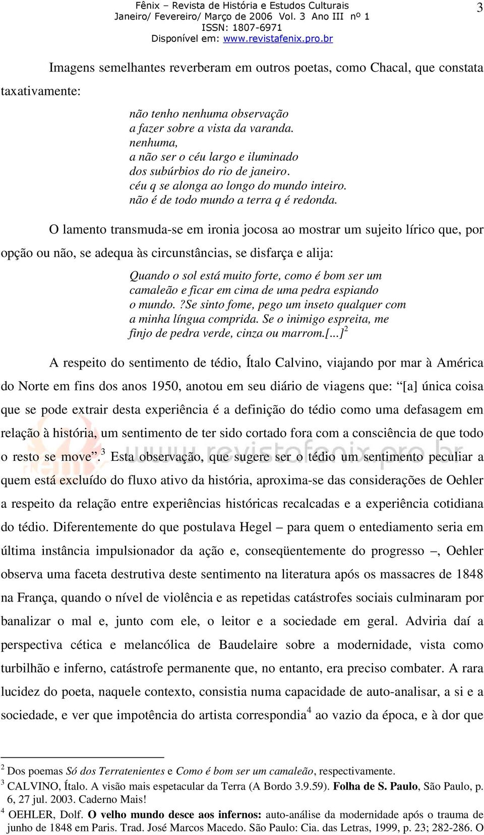 O lamento transmuda-se em ironia jocosa ao mostrar um sujeito lírico que, por opção ou não, se adequa às circunstâncias, se disfarça e alija: Quando o sol está muito forte, como é bom ser um camaleão