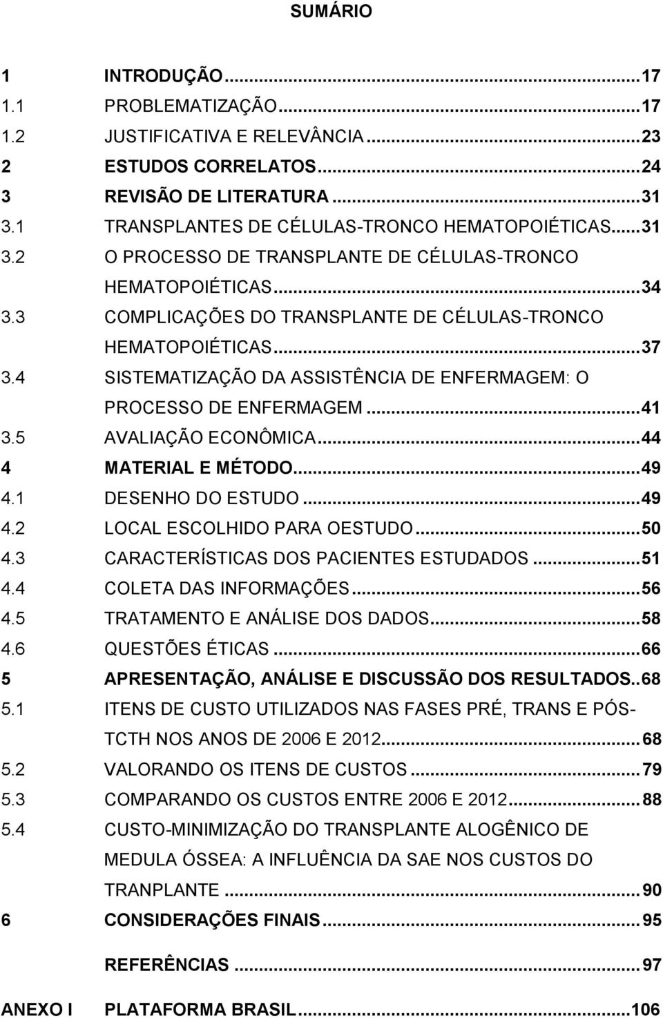 4 SISTEMATIZAÇÃO DA ASSISTÊNCIA DE ENFERMAGEM: O PROCESSO DE ENFERMAGEM... 41 3.5 AVALIAÇÃO ECONÔMICA... 44 4 MATERIAL E MÉTODO... 49 4.1 DESENHO DO ESTUDO... 49 4.2 LOCAL ESCOLHIDO PARA OESTUDO.