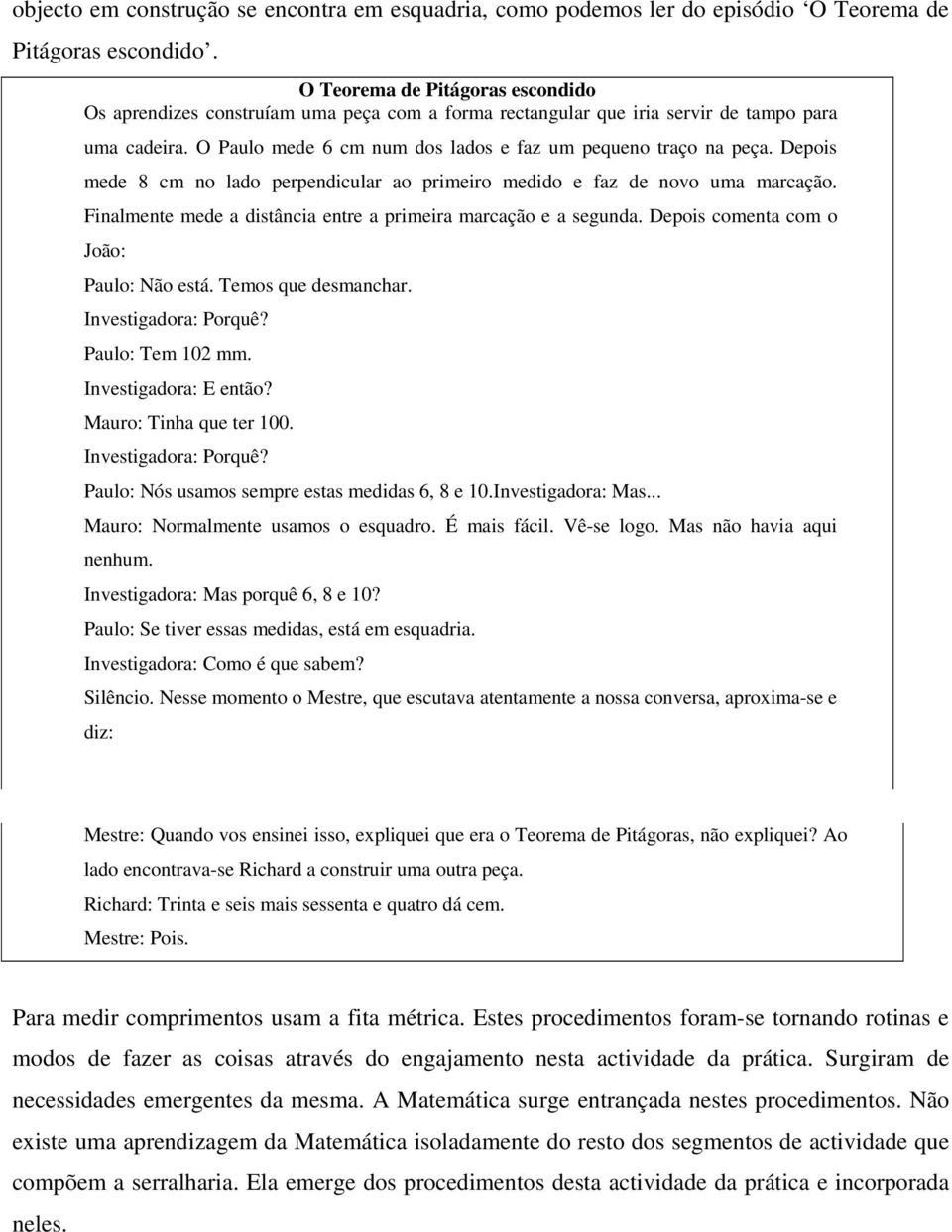 Depois mede 8 cm no lado perpendicular ao primeiro medido e faz de novo uma marcação. Finalmente mede a distância entre a primeira marcação e a segunda. Depois comenta com o João: Paulo: Não está.