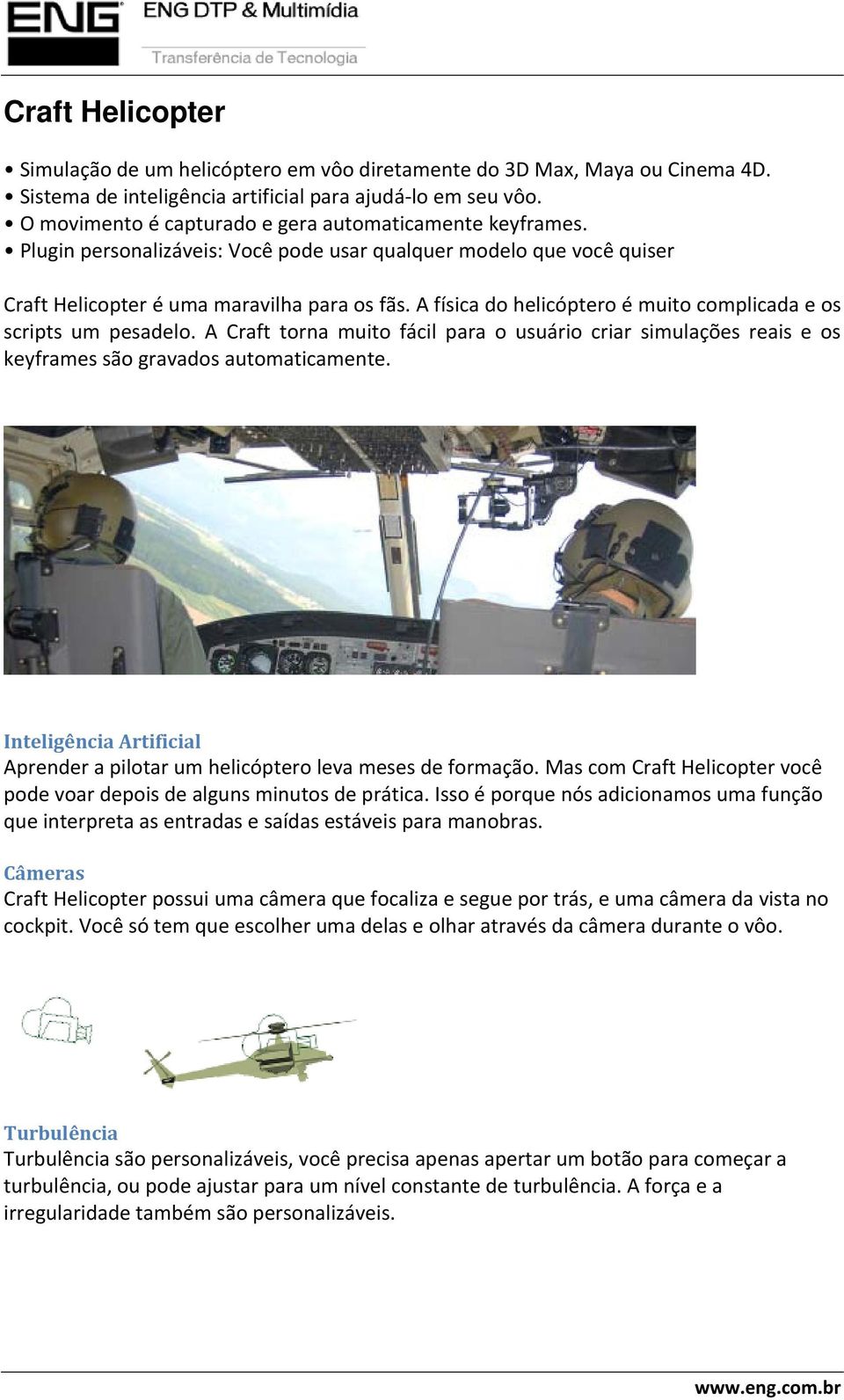 A física do helicóptero é muito complicada e os scripts um pesadelo. A Craft torna muito fácil para o usuário criar simulações reais e os keyframes são gravados automaticamente.