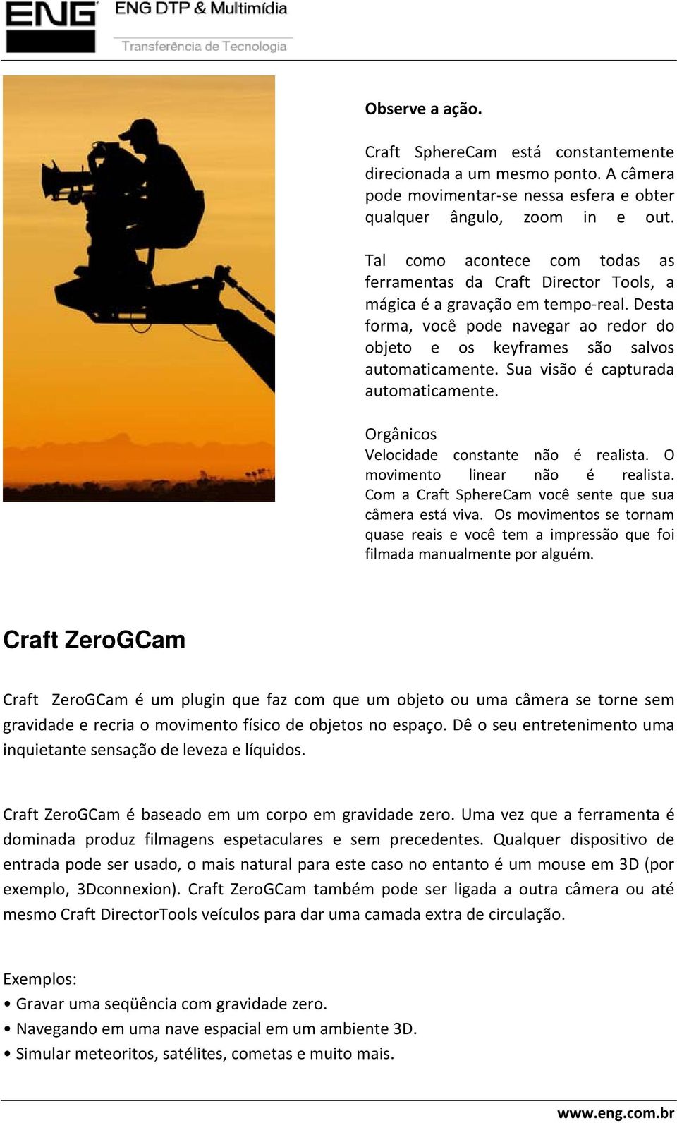 Sua visão é capturada automaticamente. Orgânicos Velocidade constante não é realista. O movimento linear não é realista. Com a Craft SphereCam você sente que sua câmera está viva.