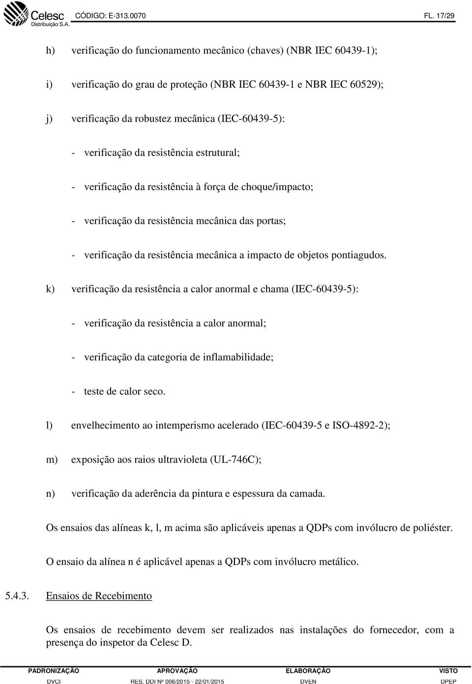 verificação da resistência estrutural; - verificação da resistência à força de choque/impacto; - verificação da resistência mecânica das portas; - verificação da resistência mecânica a impacto de