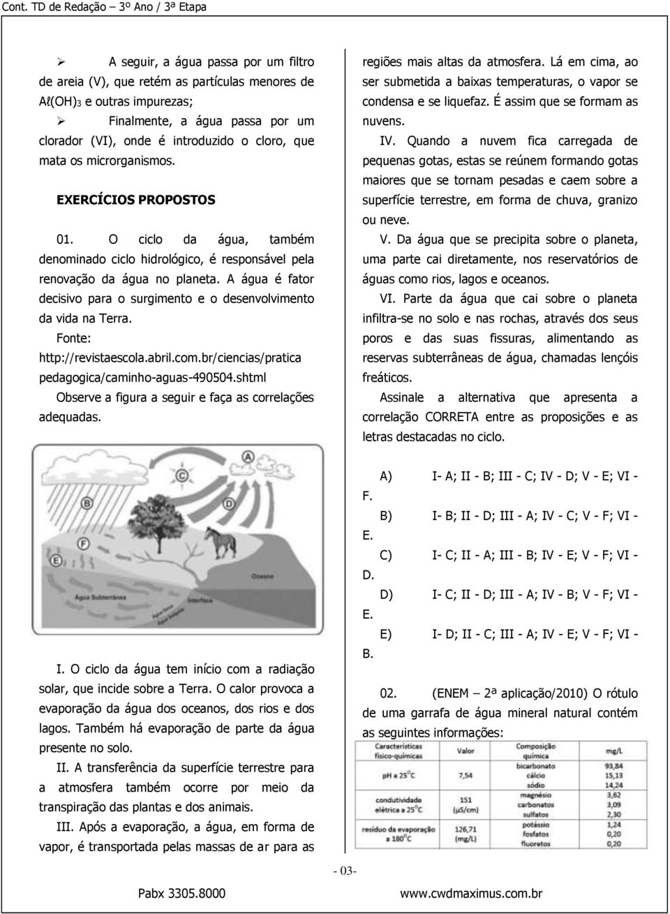 A água é fator decisivo para o surgimento e o desenvolvimento da vida na Terra. Fonte: http://revistaescola.abril.com.br/ciencias/pratica pedagogica/caminho-aguas-490504.