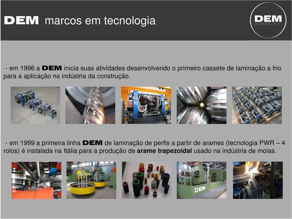 - em 1999 a primeira linha DEM de laminação de perfis a partir de arames (tecnologia