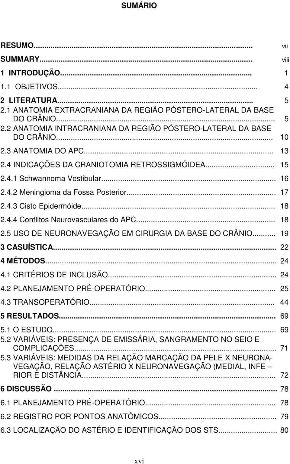 .. 18 2.5 USO DE NEURONAVEGAÇÃO EM CIRURGIA DA BASE DO CRÂNIO... 19 3 CASUÍSTICA... 22 4 MÉTODOS... 24 4.1 CRITÉRIOS DE INCLUSÃO... 24 4.2 PLANEJAMENTO PRÉ-OPERATÓRIO... 25 4.3 TRANSOPERATÓRIO.