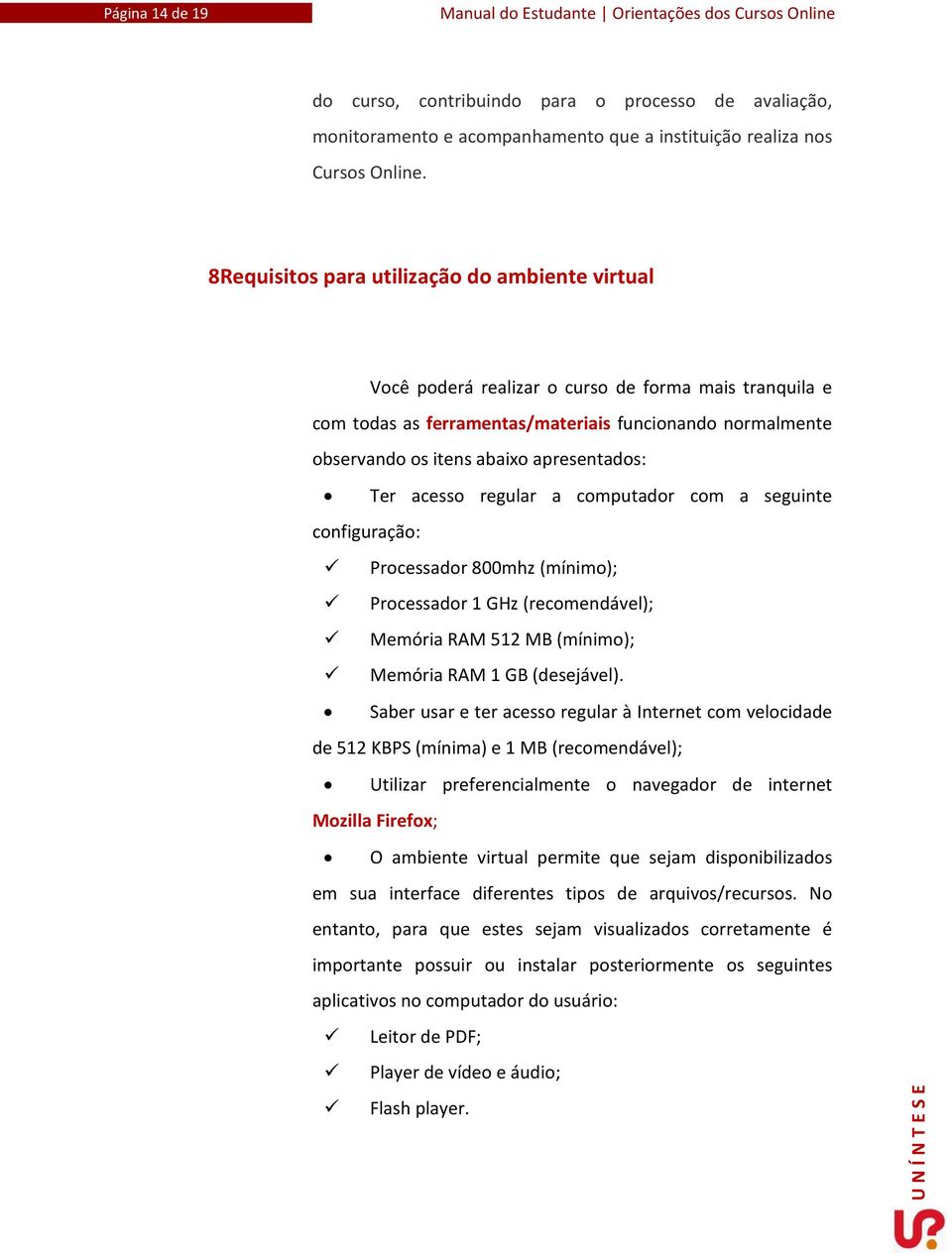 apresentados: Ter acesso regular a computador com a seguinte configuração: Processador 800mhz (mínimo); Processador 1 GHz (recomendável); Memória RAM 512 MB (mínimo); Memória RAM 1 GB (desejável).