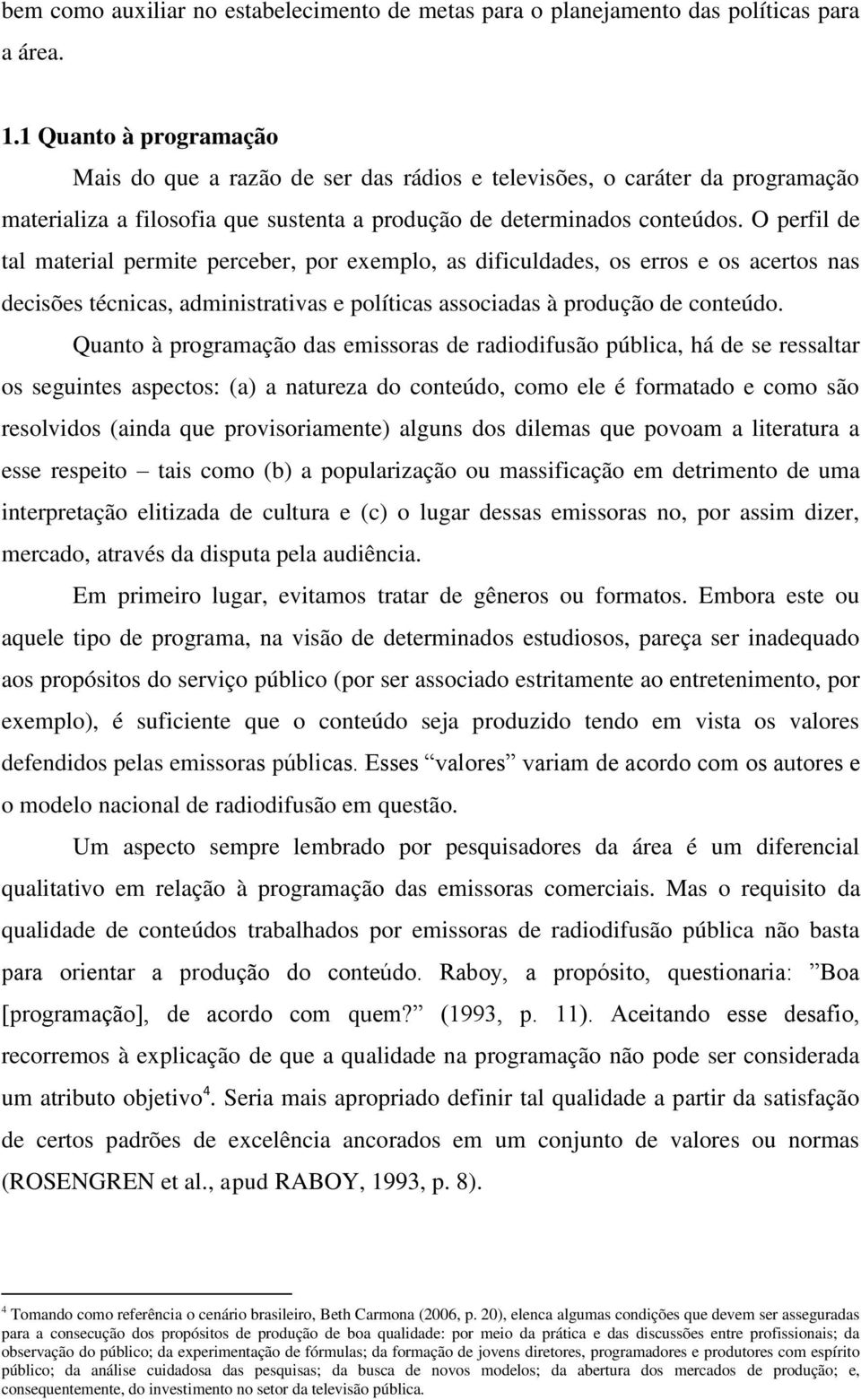 O perfil de tal material permite perceber, por exemplo, as dificuldades, os erros e os acertos nas decisões técnicas, administrativas e políticas associadas à produção de conteúdo.